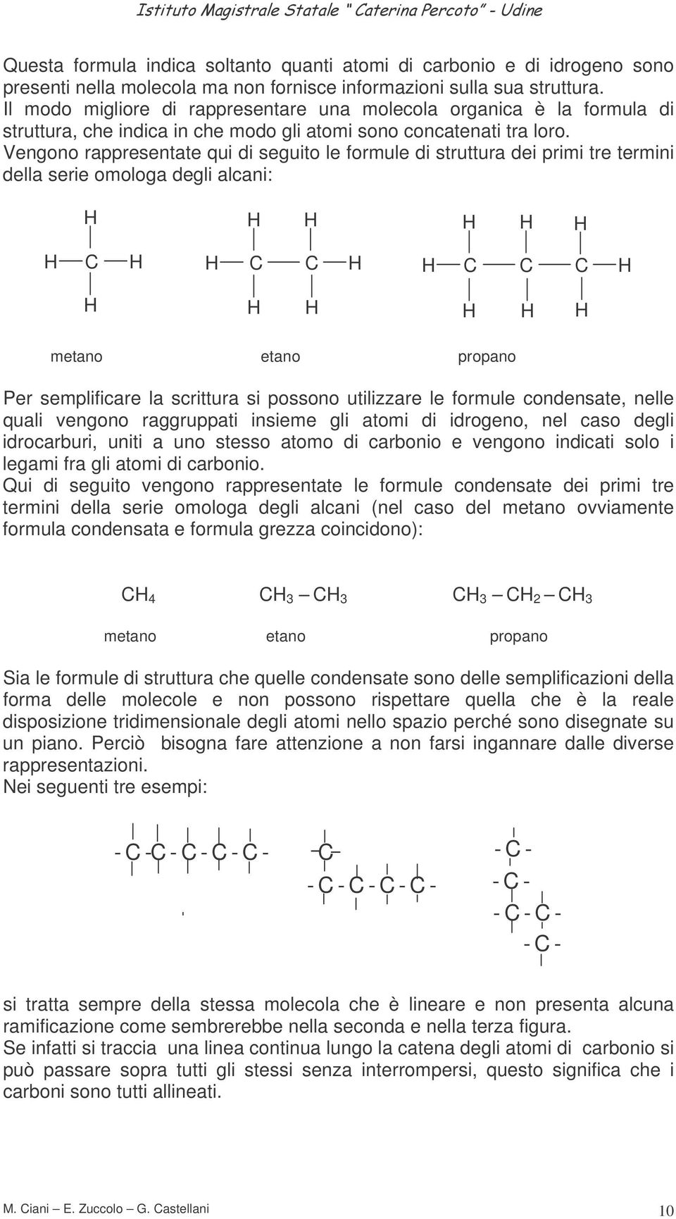 Vengono rappresentate qui di seguito le formule di struttura dei primi tre termini della serie omologa degli alcani: metano etano propano Per semplificare la scrittura si possono utilizzare le