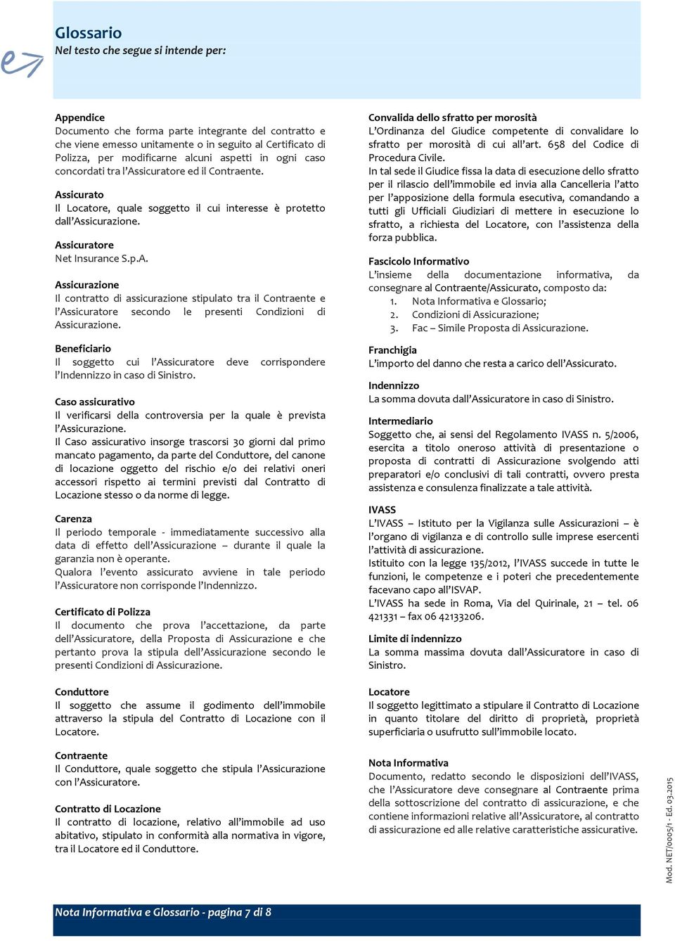 Beneficiario Il soggetto cui l Assicuratore deve corrispondere l Indennizzo in caso di Sinistro. Caso assicurativo Il verificarsi della controversia per la quale è prevista l Assicurazione.