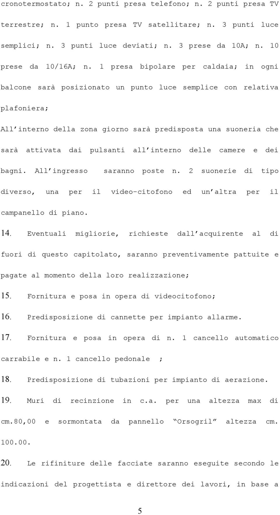 1 presa bipolare per caldaia; in ogni balcone sarà posizionato un punto luce semplice con relativa plafoniera; All interno della zona giorno sarà predisposta una suoneria che sarà attivata dai