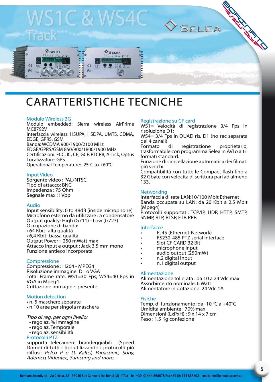 attacco: BNC Impedenza : 75 Ohm Segnale max :1 Vpp Audio Input sensibility: 0 to 48dB (inside microphone) Microfono esterno da utilizzare : a condensatore Output quality: High (G711) - Low (G723)