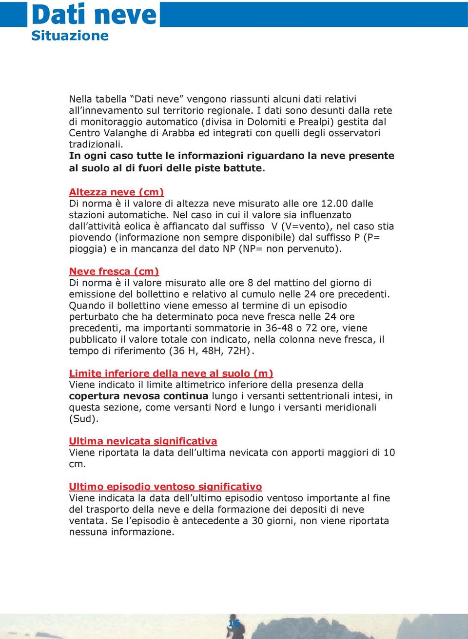 In ogni caso tutte le informazioni riguardano la neve presente al suolo al di fuori delle piste battute. Altezza neve (cm) Di norma è il valore di altezza neve misurato alle ore 12.