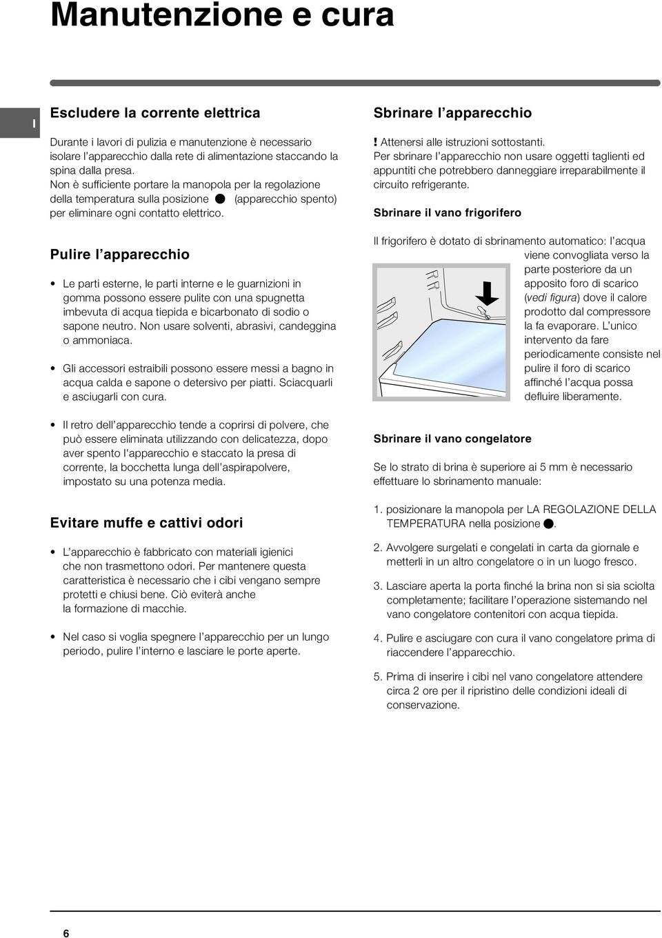 Pulire l apparecchio Le parti esterne, le parti interne e le guarnizioni in gomma possono essere pulite con una spugnetta imbevuta di acqua tiepida e bicarbonato di sodio o sapone neutro.