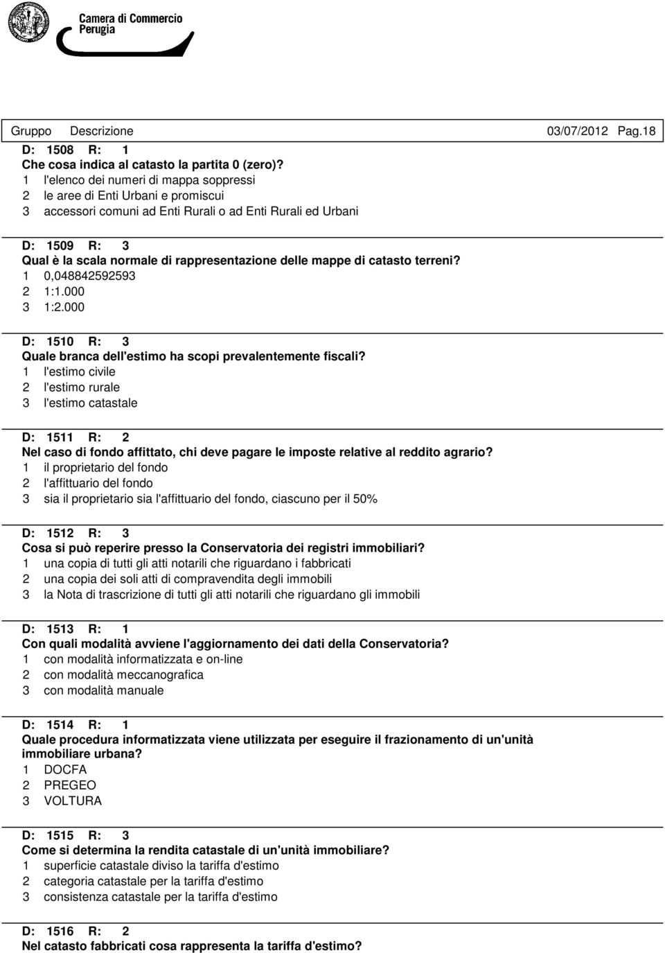 18 D: 1509 R: 3 Qual è la scala normale di rappresentazione delle mappe di catasto terreni? 1 0,048842592593 2 1:1.000 3 1:2.000 D: 1510 R: 3 Quale branca dell'estimo ha scopi prevalentemente fiscali?