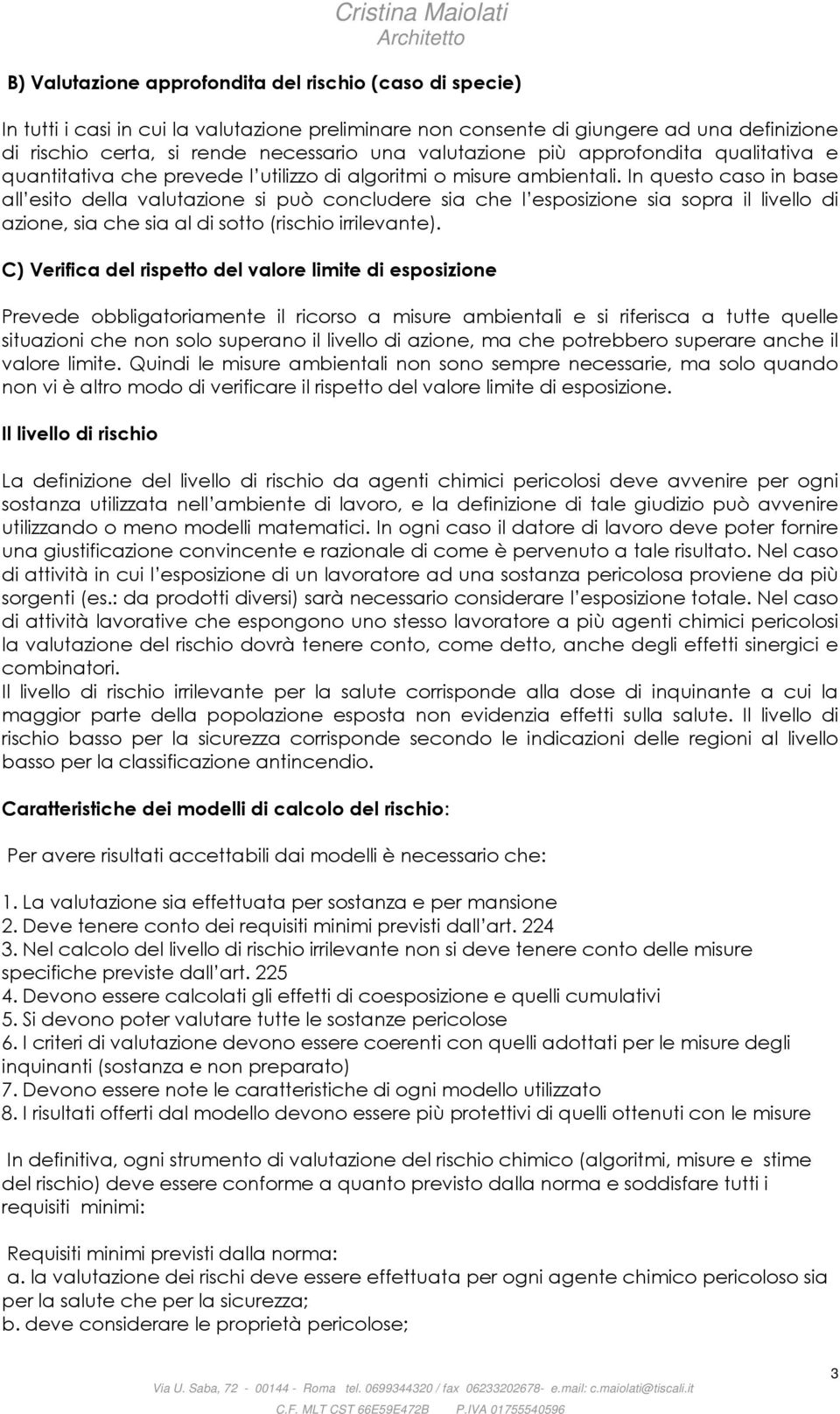 In questo caso in base all esito della valutazione si può concludere sia che l esposizione sia sopra il livello di azione, sia che sia al di sotto (rischio irrilevante).