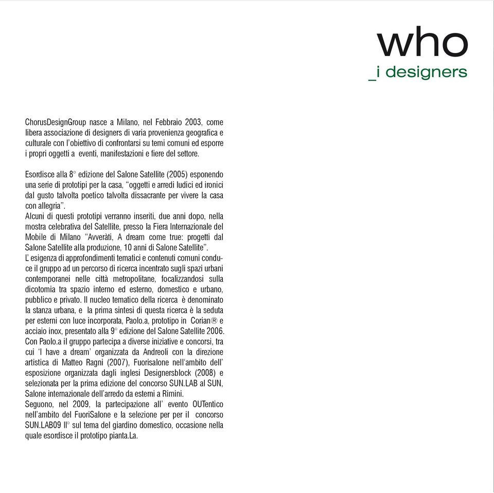 Esordisce alla 8 edizione del Salone Satellite (2005) esponendo una serie di prototipi per la casa, oggetti e arredi ludici ed ironici dal gusto talvolta poetico talvolta dissacrante per vivere la