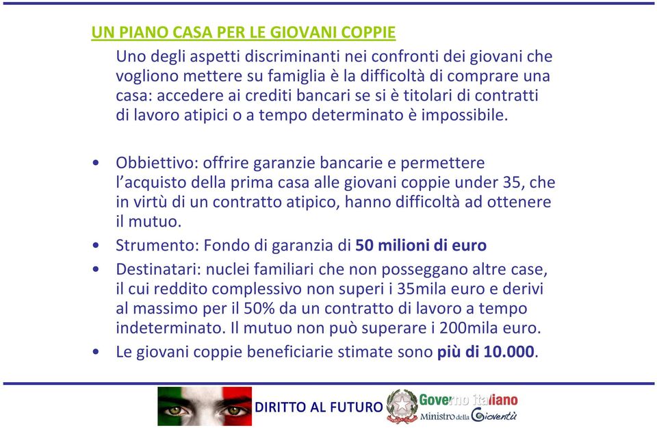 Obbiettivo: offrire garanzie bancarie e permettere l acquisto della prima casa alle giovani coppie under 35, che in virtù di un contratto atipico, hanno difficoltà ad ottenere il mutuo.