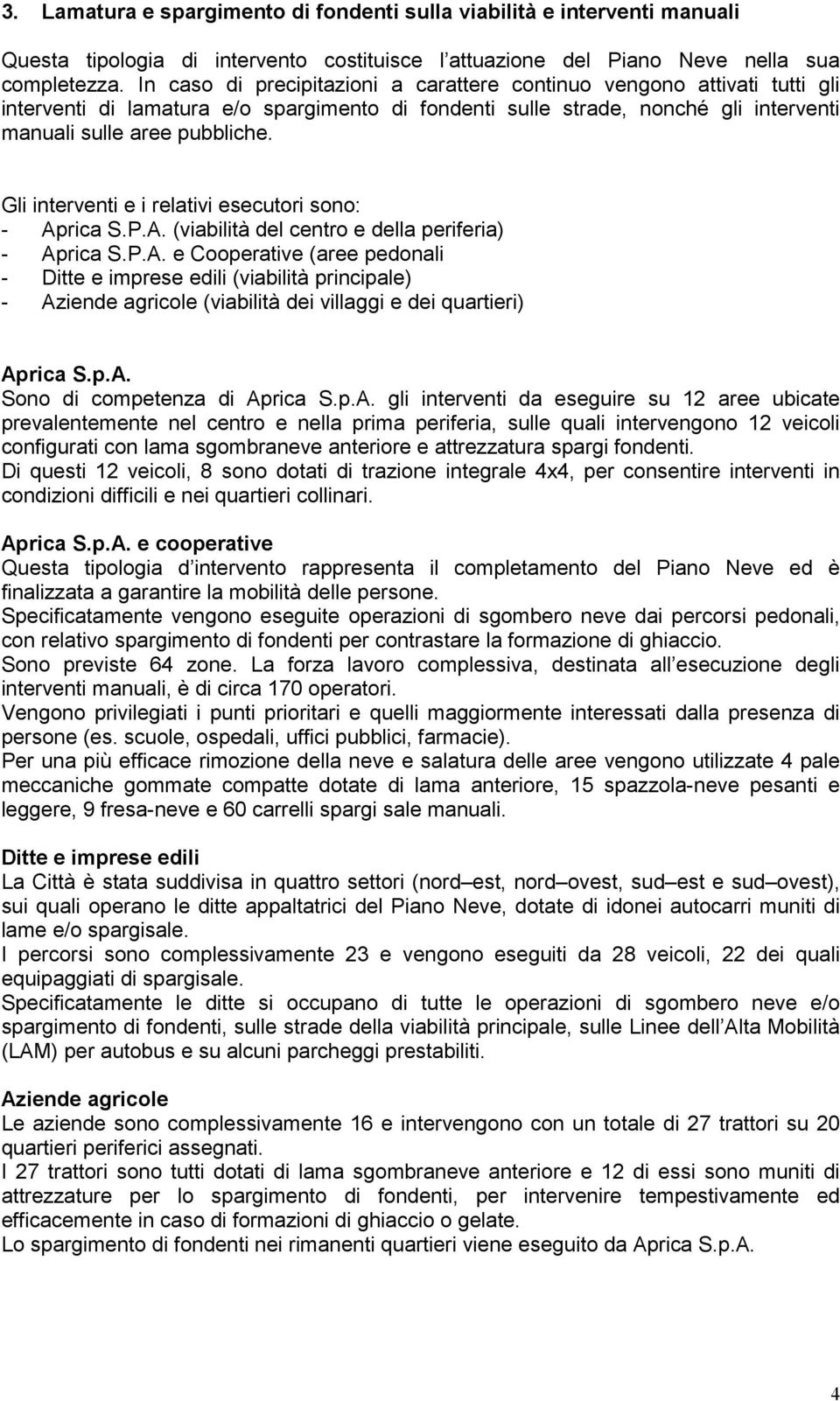 Gli interventi e i relativi esecutori sono: - Aprica S.P.A. (viabilità del centro e della periferia) - Aprica S.P.A. e Cooperative (aree pedonali - Ditte e imprese edili (viabilità principale) - Aziende agricole (viabilità dei villaggi e dei quartieri) Aprica S.