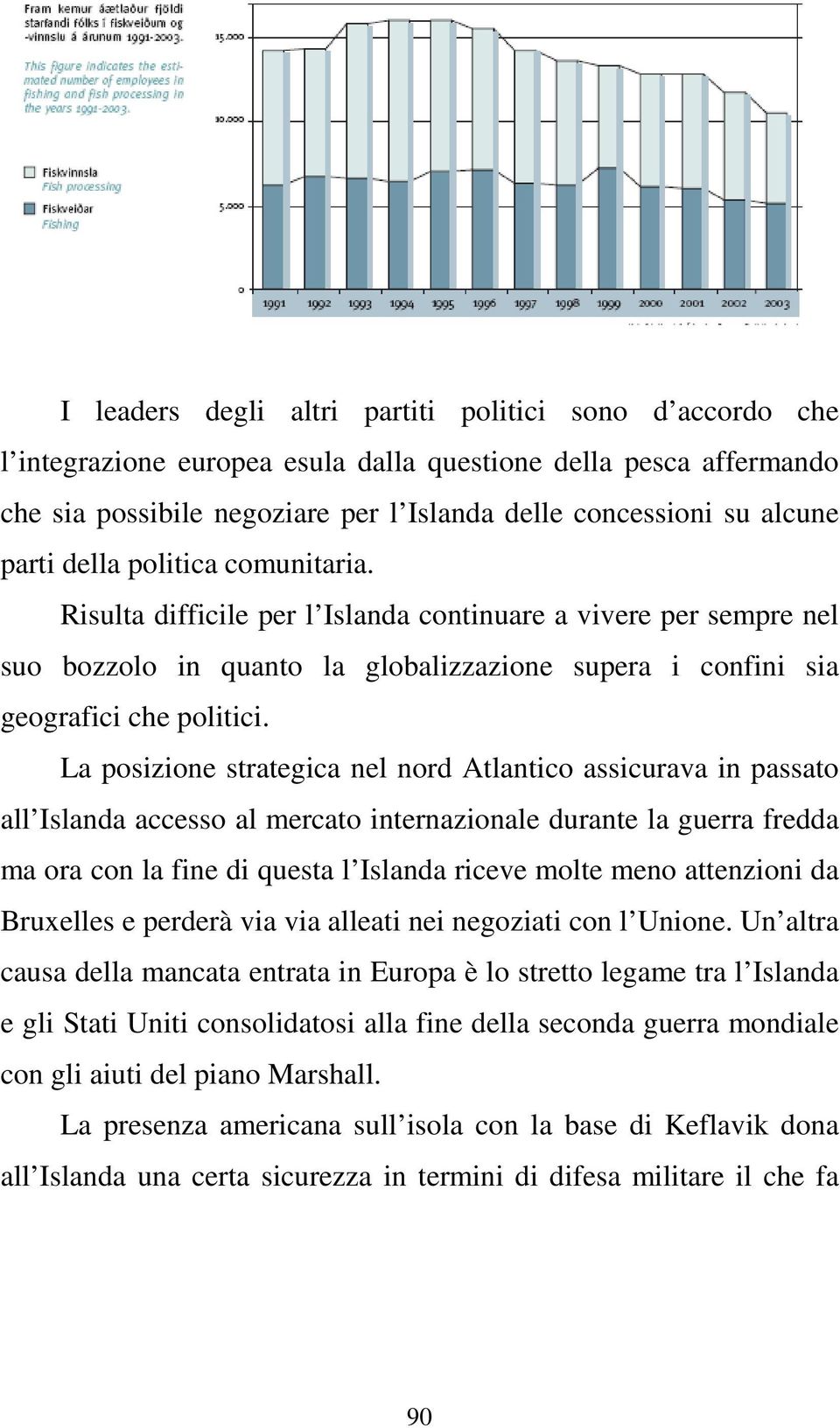 La posizione strategica nel nord Atlantico assicurava in passato all Islanda accesso al mercato internazionale durante la guerra fredda ma ora con la fine di questa l Islanda riceve molte meno