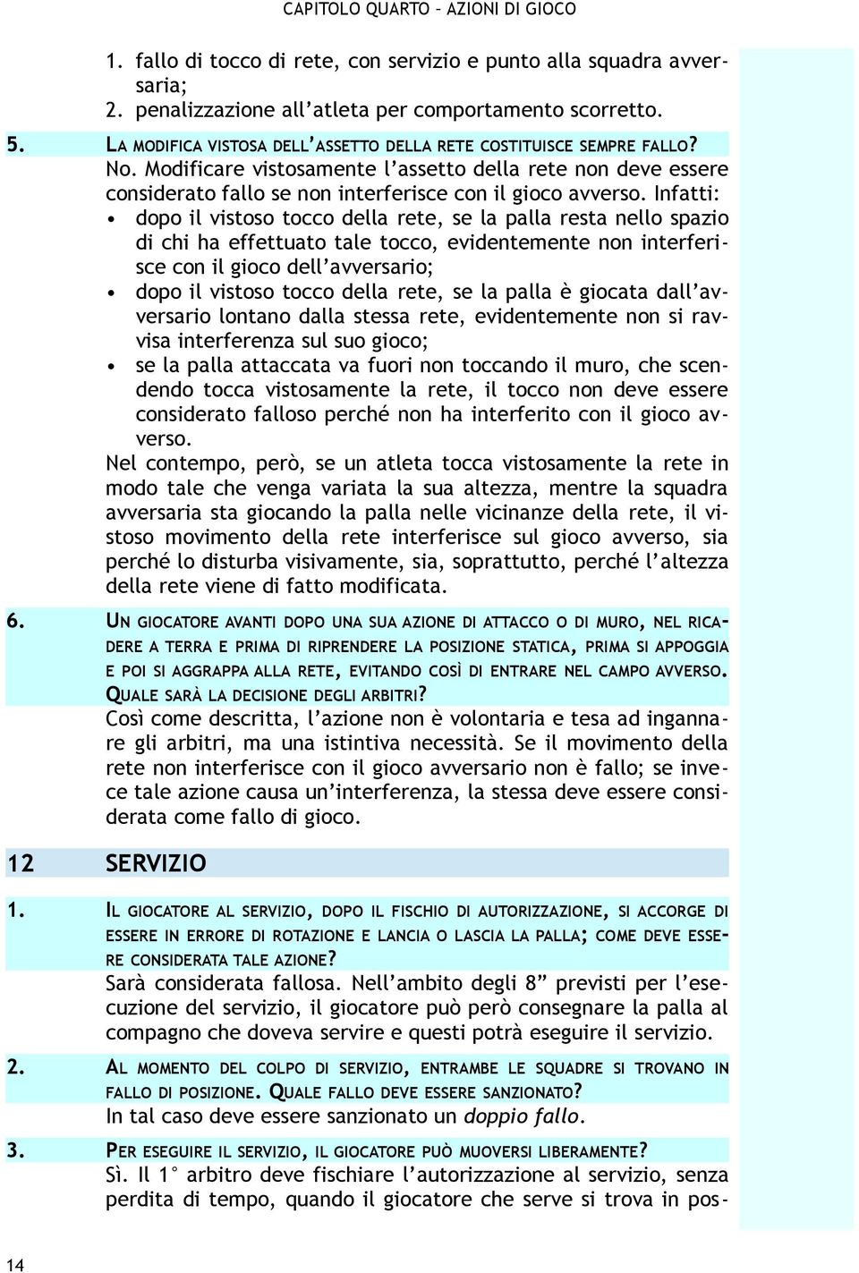 Infatti: dopo il vistoso tocco della rete, se la palla resta nello spazio di chi ha effettuato tale tocco, evidentemente non interferisce con il gioco dell avversario; dopo il vistoso tocco della