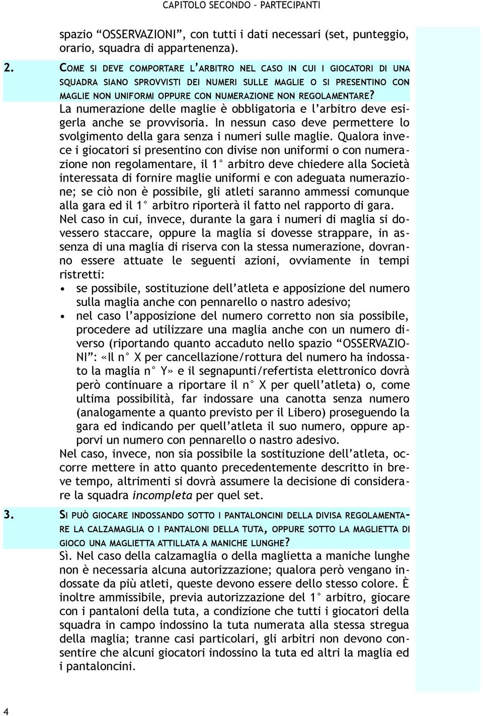 La numerazione delle maglie è obbligatoria e l arbitro deve esigerla anche se provvisoria. In nessun caso deve permettere lo svolgimento della gara senza i numeri sulle maglie.