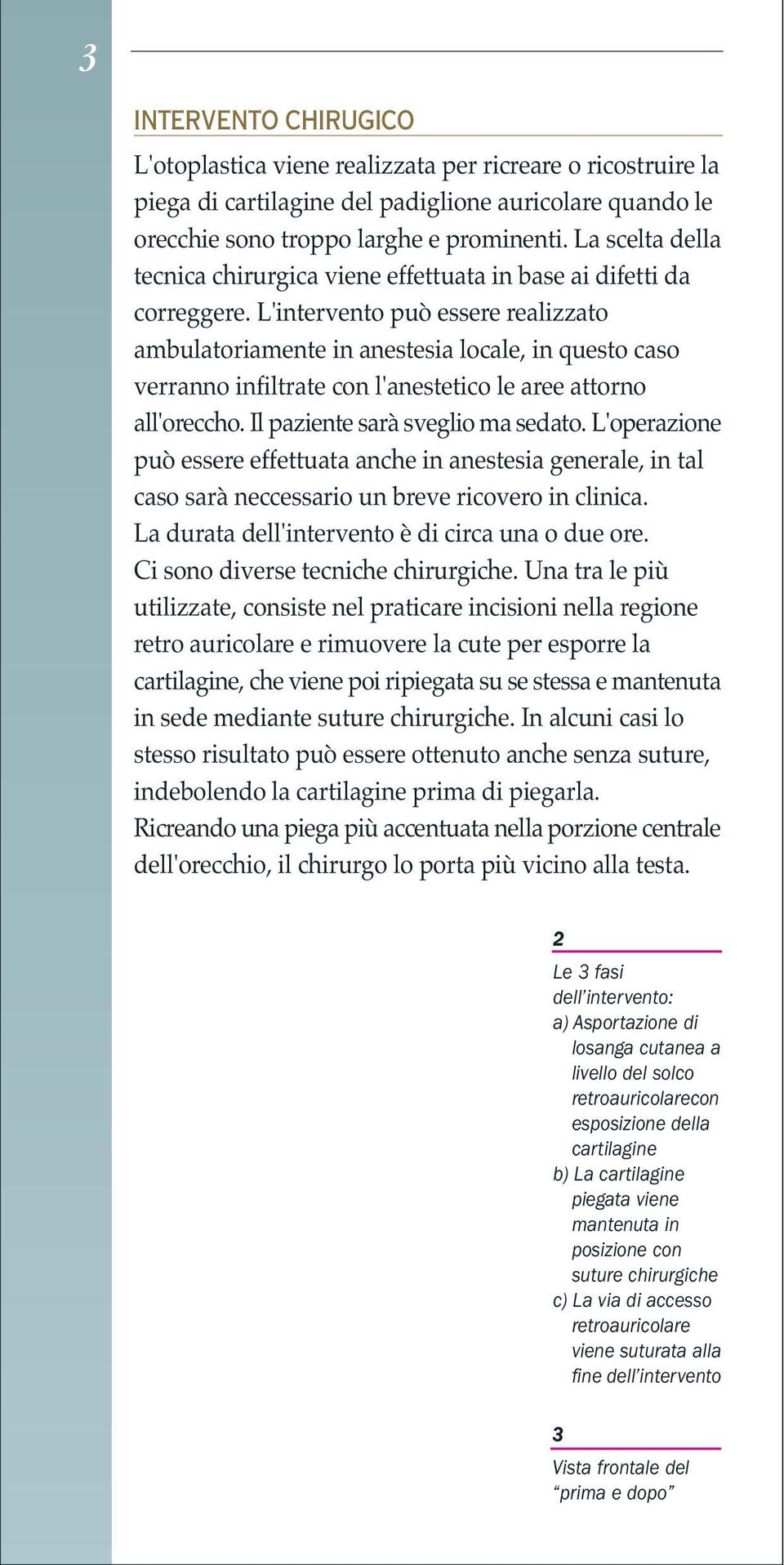 L'intervento può essere realizzato ambulatoriamente in anestesia locale, in questo caso verranno infiltrate con l'anestetico le aree attorno all'oreccho. Il paziente sarà sveglio ma sedato.