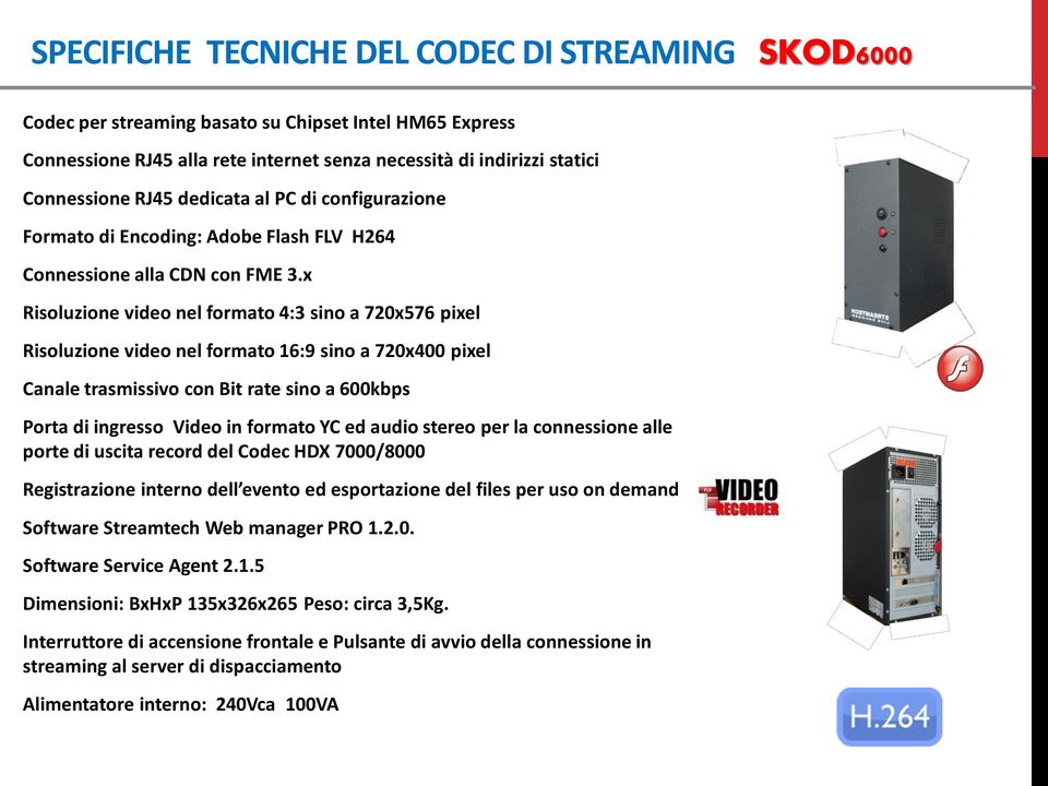 x Risoluzione video nel formato 4:3 sino a 720x576 pixel Risoluzione video nel formato 16:9 sino a 720x400 pixel Canale trasmissivo con Bit rate sino a 600kbps Porta di ingresso Video in formato YC