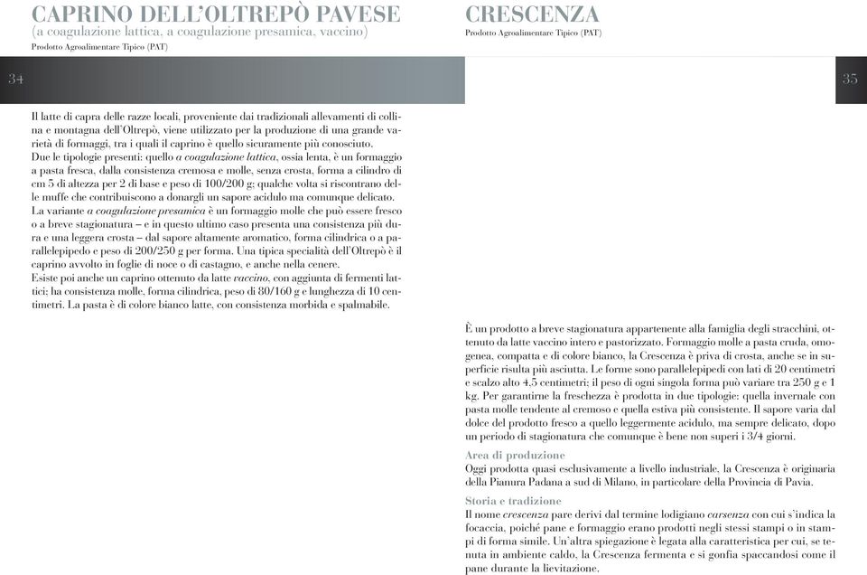 Due le tipologie presenti: quello a coagulazione lattica, ossia lenta, è un formaggio a pasta fresca, dalla consistenza cremosa e molle, senza crosta, forma a cilindro di cm 5 di altezza per 2 di