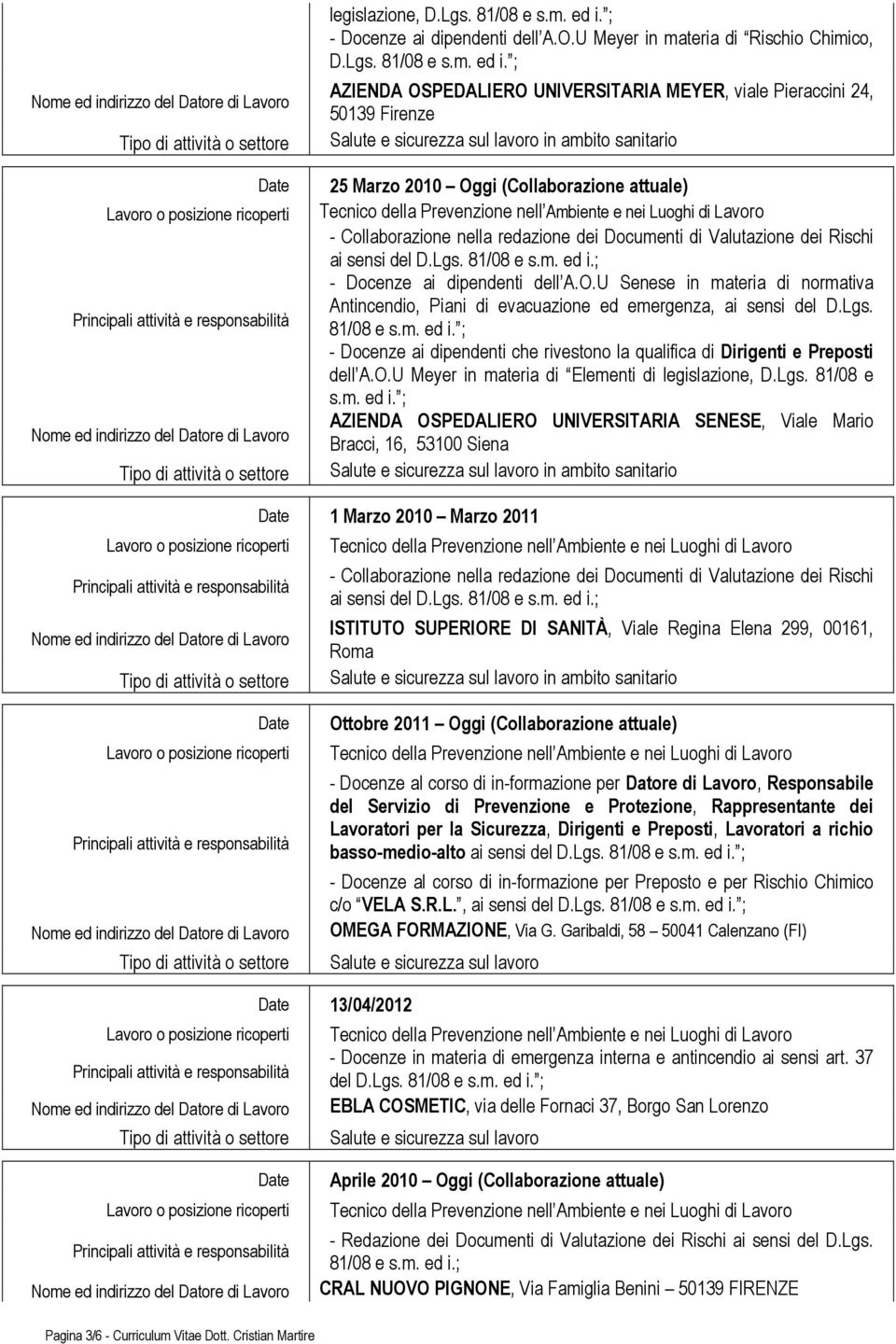 ; AZIENDA OSPEDALIERO UNIVERSITARIA MEYER, viale Pieraccini 24, 50139 Firenze in ambito sanitario 25 Marzo 2010 Oggi (Collaborazione attuale) - Docenze ai dipendenti dell A.O.U Senese in materia di normativa Antincendio, Piani di evacuazione ed emergenza, ai sensi del D.