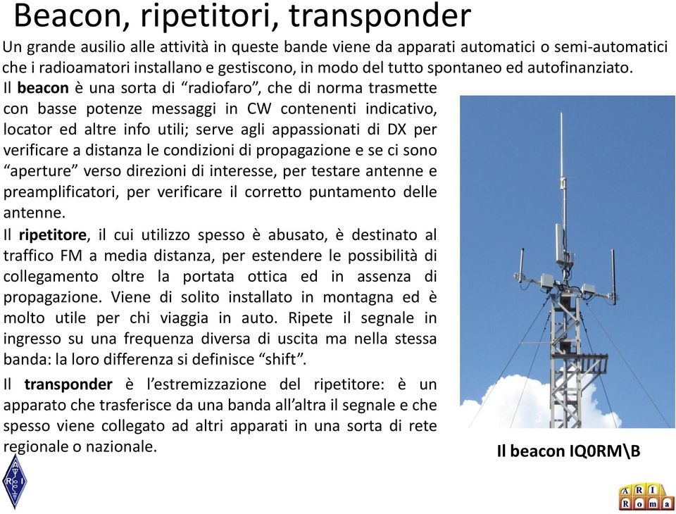 Il beacon è una sorta di radiofaro, che di norma trasmette con basse potenze messaggi in CW contenenti indicativo, locator ed altre info utili; serve agli appassionati di DX per verificare a distanza