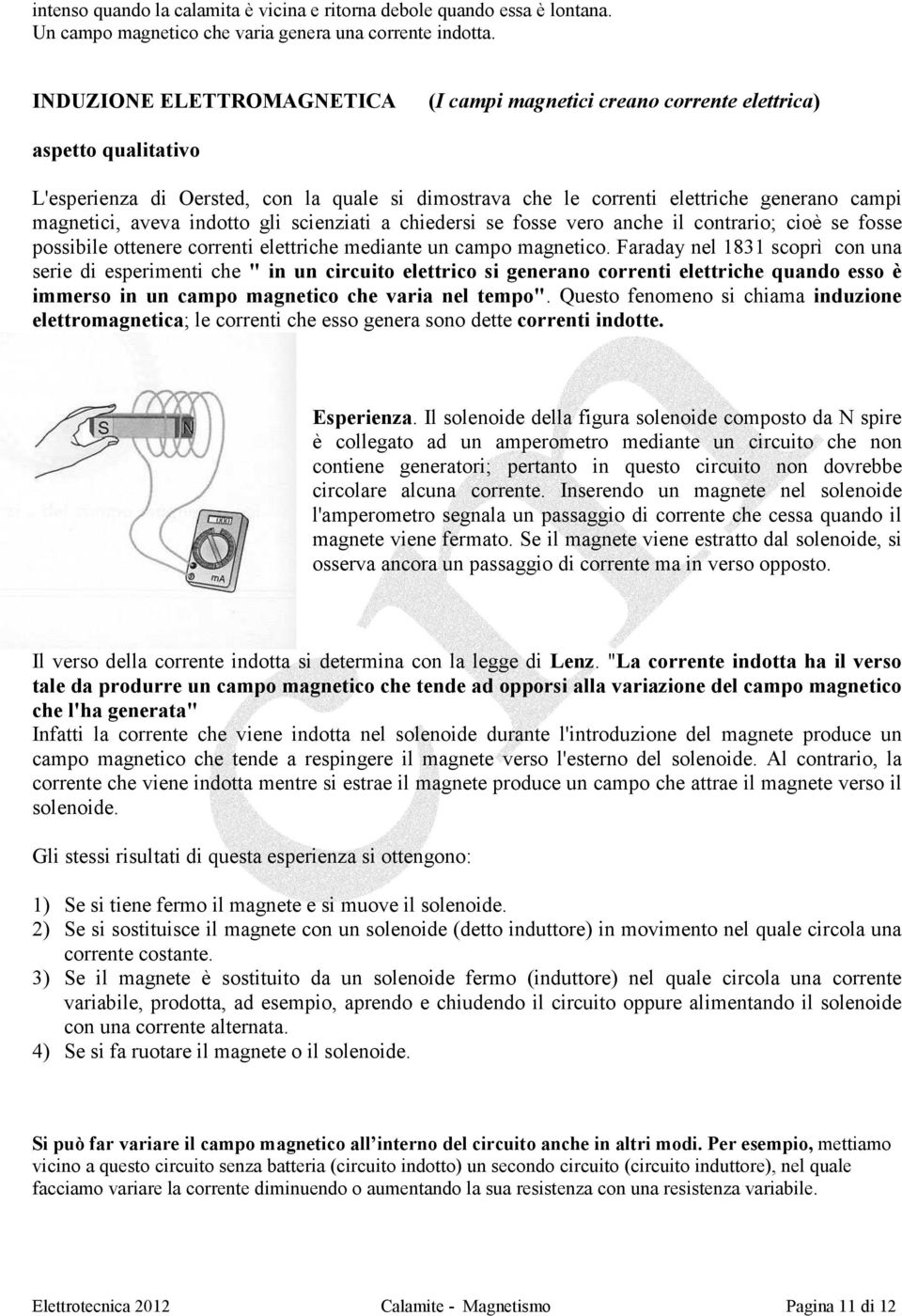 aveva indotto gli scienziati a chiedersi se fosse vero anche il contrario; cioè se fosse possibile ottenere correnti elettriche mediante un campo magnetico.