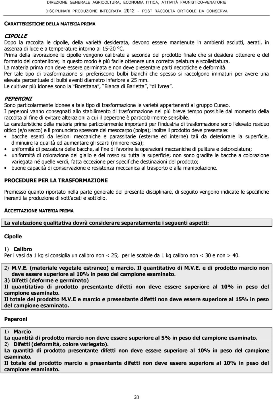 Prima della lavorazione le cipolle vengono calibrate a seconda del prodotto finale che si desidera ottenere e del formato del contenitore; in questo modo è più facile ottenere una corretta pelatura e