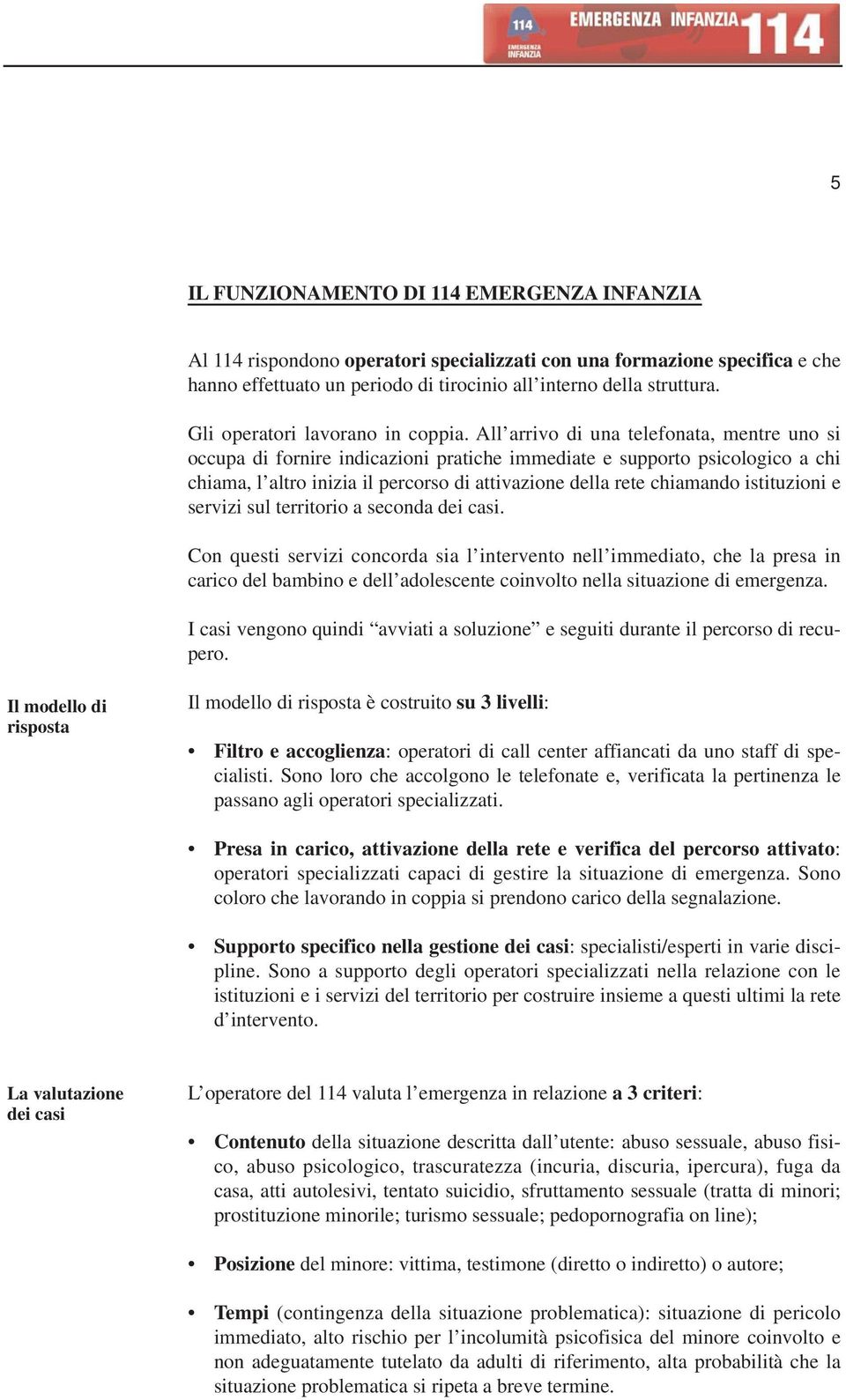 All arrivo di una telefonata, mentre uno si occupa di fornire indicazioni pratiche immediate e supporto psicologico a chi chiama, l altro inizia il percorso di attivazione della rete chiamando