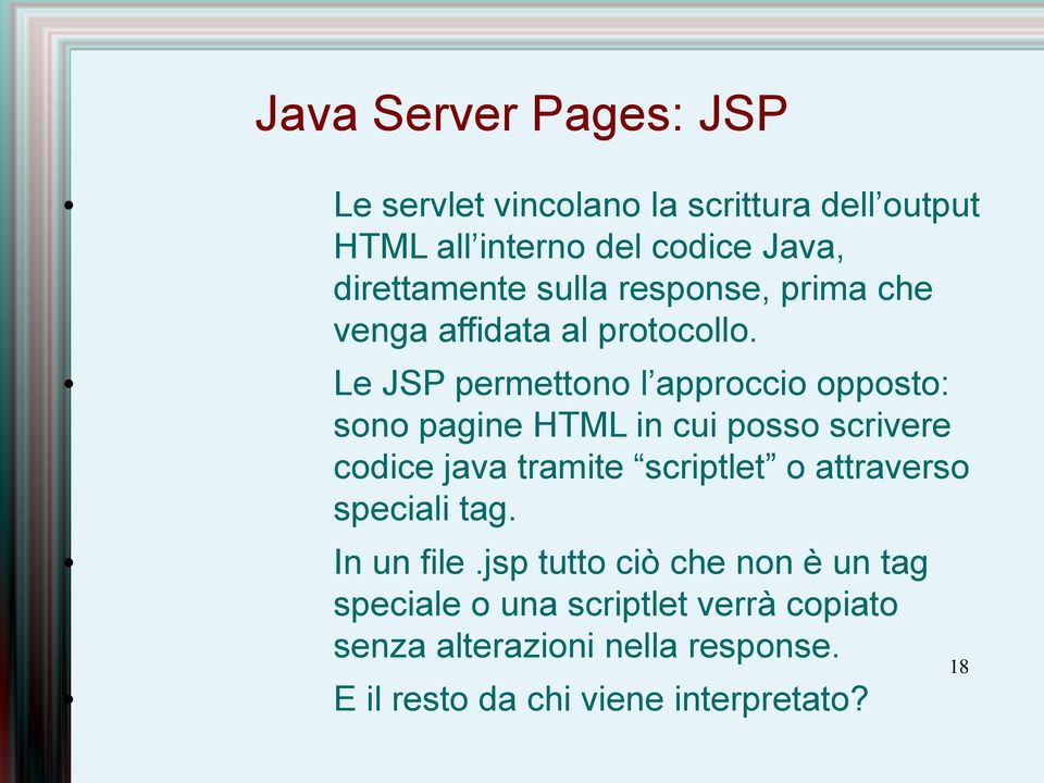 Le JSP permettono l approccio opposto: sono pagine HTML in cui posso scrivere codice java tramite scriptlet o