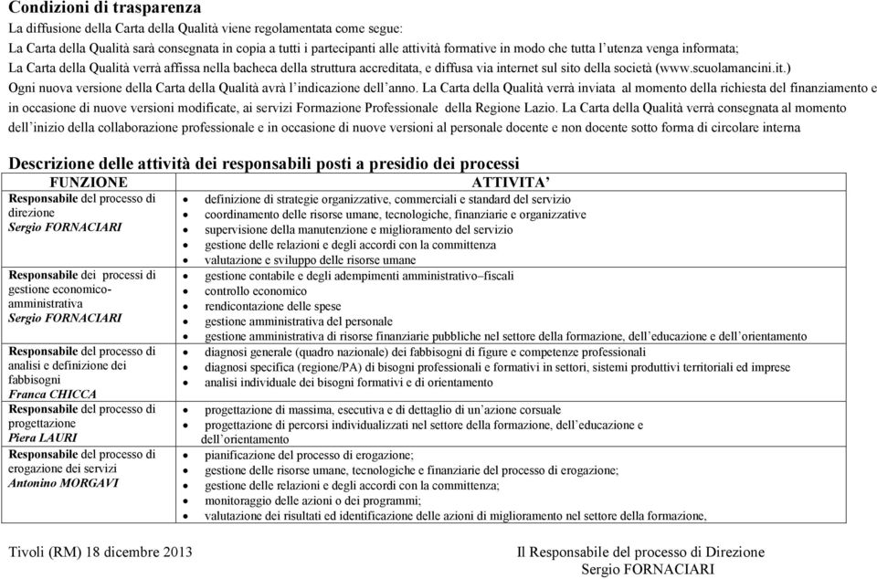 La Carta della Qualità verrà inviata al momento della richiesta del finanziamento e in occasione di nuove versioni modificate, ai servizi Formazione Professionale della Regione Lazio.