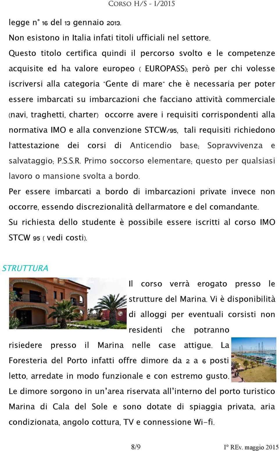 essere imbarcati su imbarcazioni che facciano attività commerciale ( navi, traghetti, charter) occorre avere i requisiti corrispondenti alla normativa IMO e alla convenzione STCW/95, tali requisiti