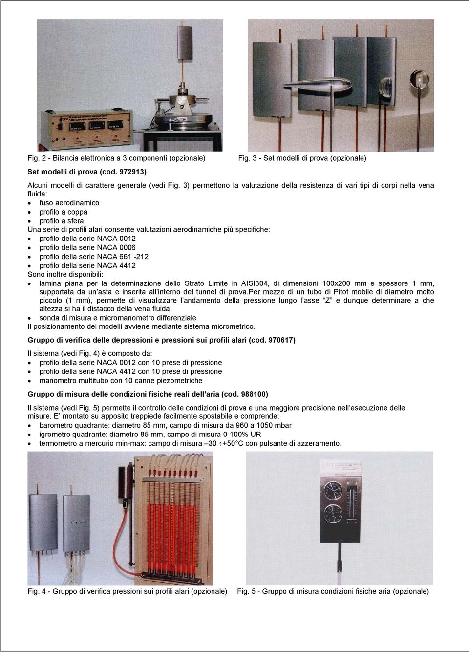 più specifiche: profilo della serie NACA 0012 profilo della serie NACA 0006 profilo della serie NACA 661-212 profilo della serie NACA 4412 Sono inoltre disponibili: lamina piana per la determinazione