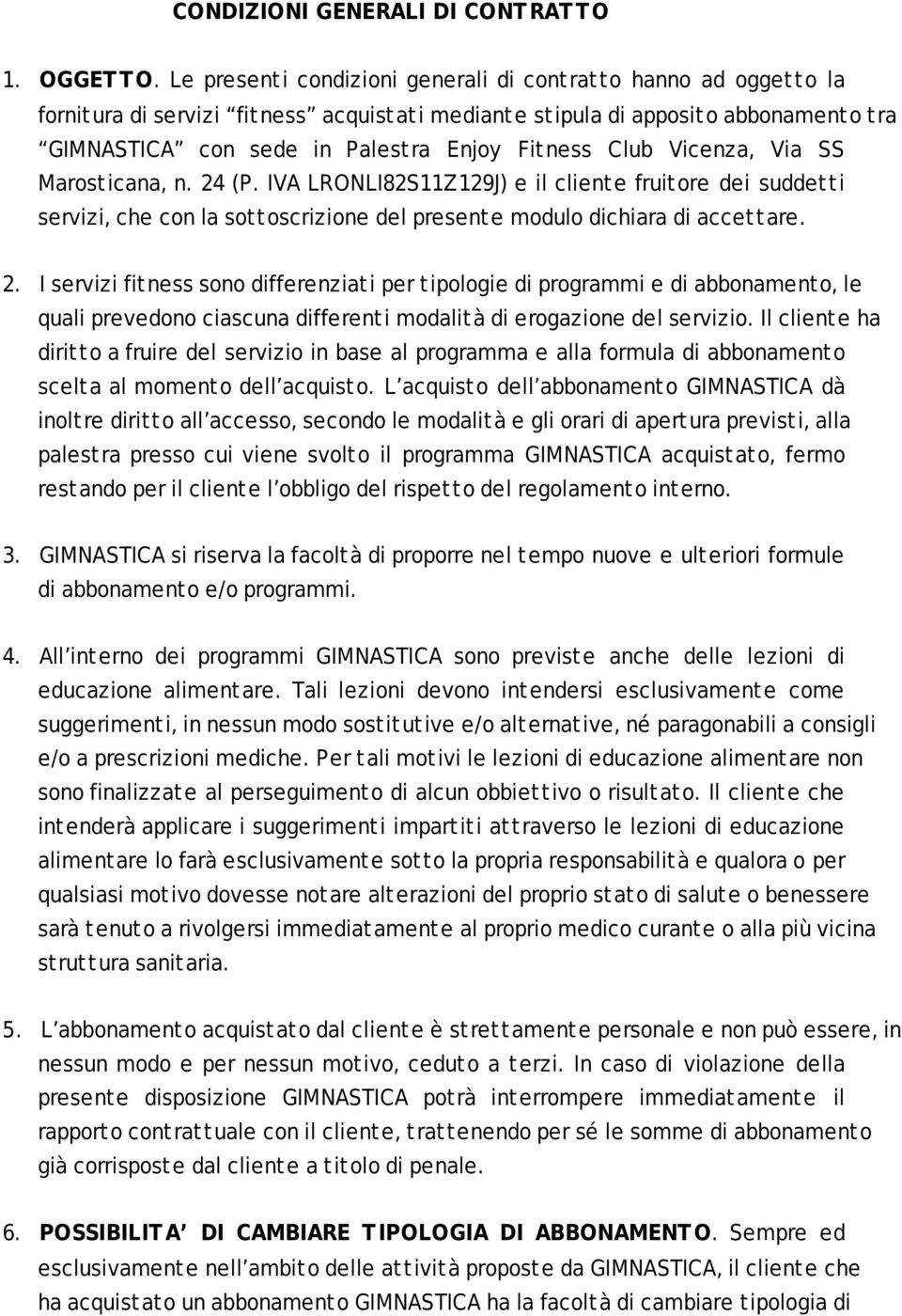 Club Vicenza, Via SS Marosticana, n. 24 (P. IVA LRONLI82S11Z129J) e il cliente fruitore dei suddetti servizi, che con la sottoscrizione del presente modulo dichiara di accettare. 2. I servizi fitness sono differenziati per tipologie di programmi e di abbonamento, le quali prevedono ciascuna differenti modalità di erogazione del servizio.