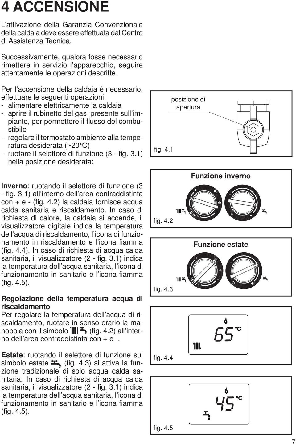 Per l accensione della caldaia è necessario, effettuare le seguenti operazioni: - alimentare elettricamente la caldaia - aprire il rubinetto del gas presente sull impianto, per permettere il fl usso