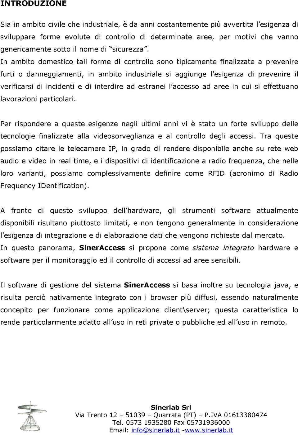 In ambito domestico tali forme di controllo sono tipicamente finalizzate a prevenire furti o danneggiamenti, in ambito industriale si aggiunge l esigenza di prevenire il verificarsi di incidenti e di