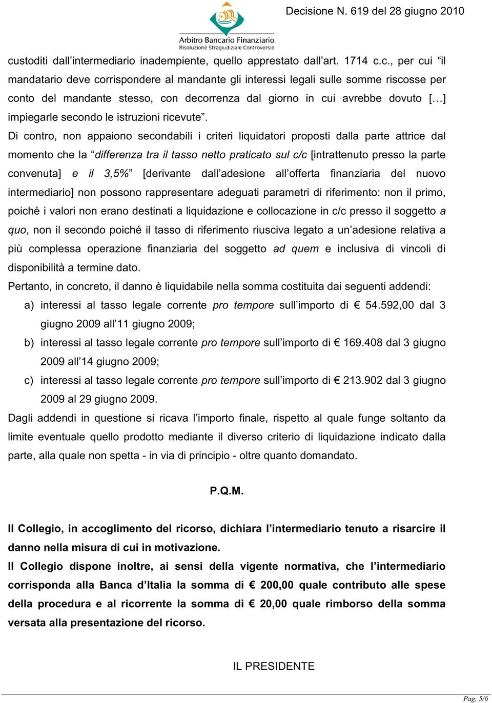 Di contro, non appaiono secondabili i criteri liquidatori proposti dalla parte attrice dal momento che la differenza tra il tasso netto praticato sul c/c [intrattenuto presso la parte convenuta] e il