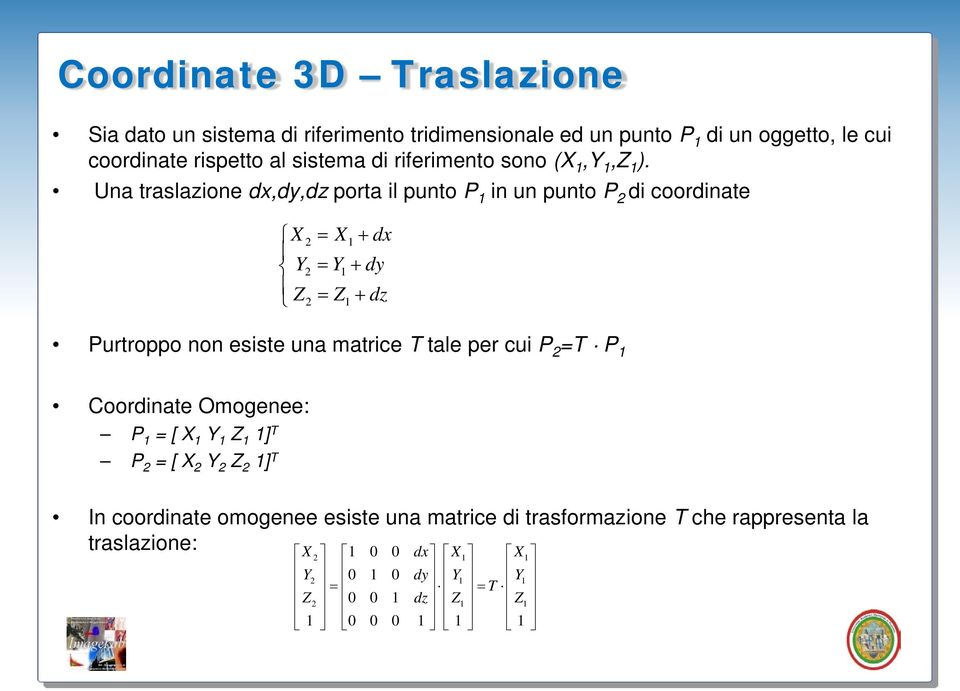 Una taslazione d,dy,dz pota il punto P in un punto P di coodinate X = X+ d Y = Y+ dy Z = Z+ dz Putoppo non esiste una matice