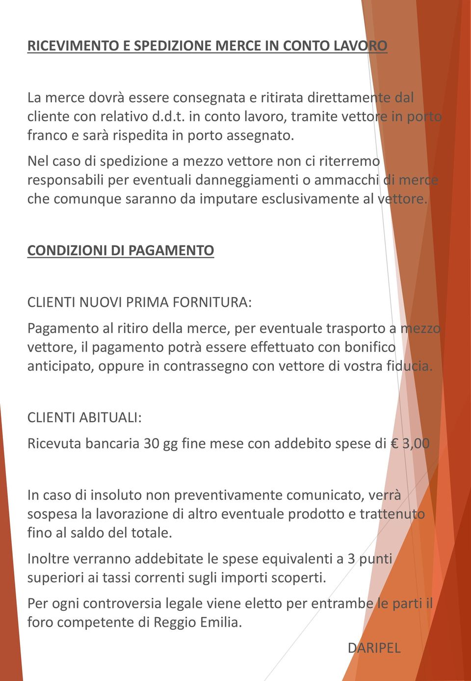 CONDIZIONI DI PAGAMENTO CLIENTI NUOVI PRIMA FORNITURA: Pagamento al ritiro della merce, per eventuale trasporto a mezzo vettore, il pagamento potrà essere effettuato con bonifico anticipato, oppure