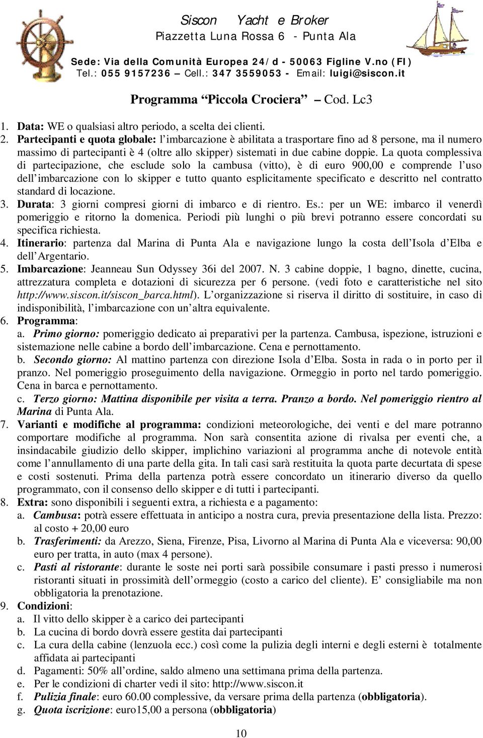 Partecipanti e quota globale: l imbarcazione è abilitata a trasportare fino ad 8 persone, ma il numero massimo di partecipanti è 4 (oltre allo skipper) sistemati in due cabine doppie.