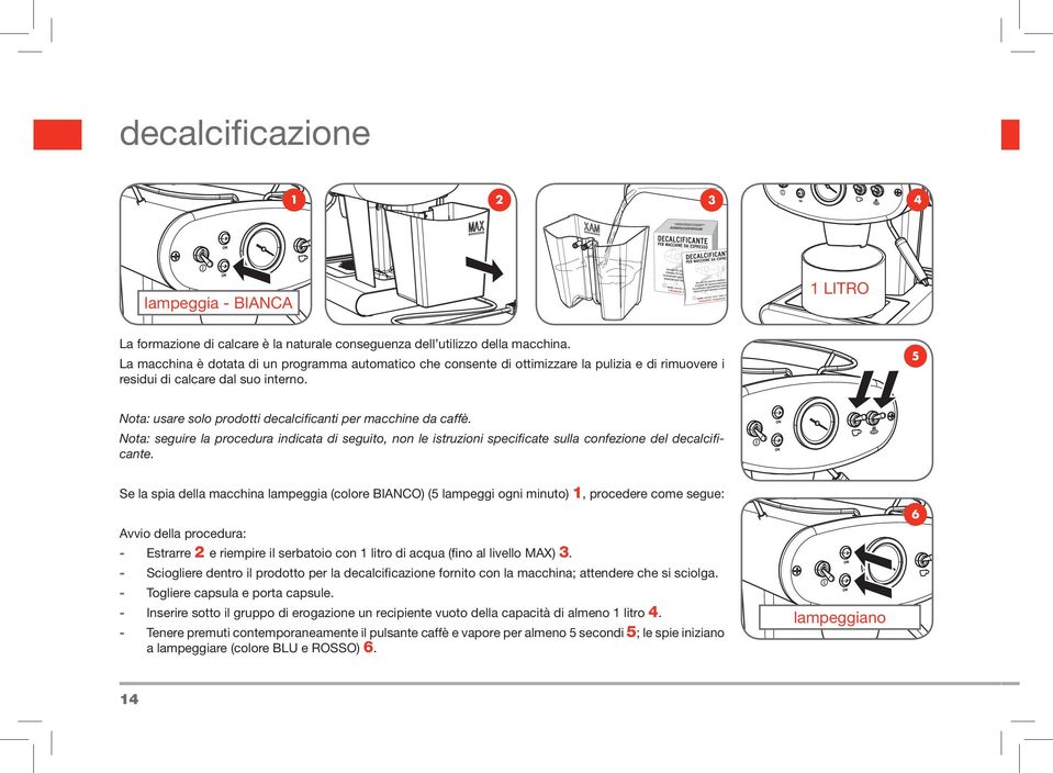 5 Nota: usare solo prodotti decalcificanti per macchine da caffè. Nota: seguire la procedura indicata di seguito, non le istruzioni specificate sulla confezione del decalcificante.