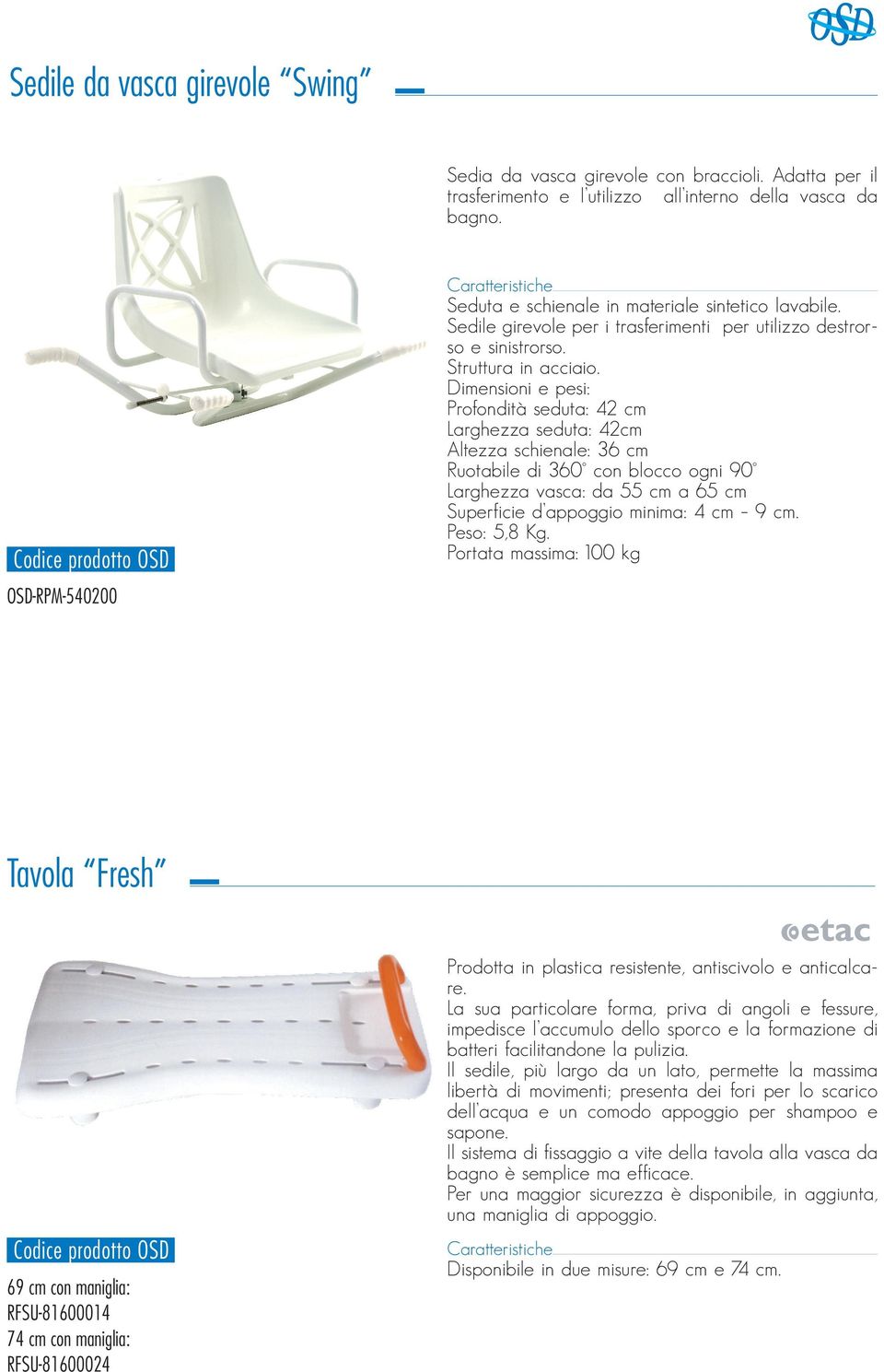 Dimensioni e pesi: Profondità seduta: 42 cm Larghezza seduta: 42cm Altezza schienale: 36 cm Ruotabile di 360 con blocco ogni 90 Larghezza vasca: da 55 cm a 65 cm Superficie d appoggio minima: 4 cm 9