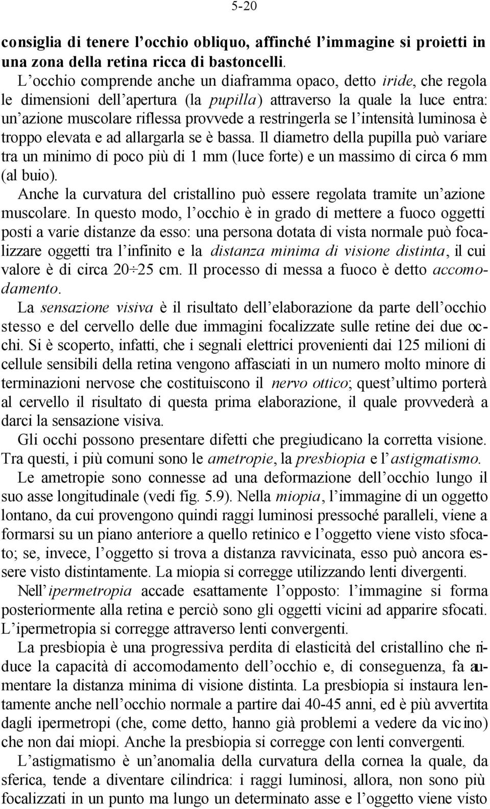 se l intensità luminosa è troppo elevata e ad allargarla se è bassa. Il diametro della pupilla può variare tra un minimo di poco più di 1 mm (luce forte) e un massimo di circa 6 mm (al buio).