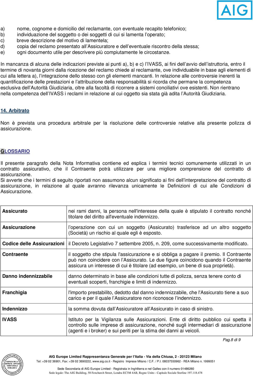 In mancanza di alcuna delle indicazioni previste ai punti a), b) e c) l IVASS, ai fini dell avvio dell istruttoria, entro il termine di novanta giorni dalla ricezione del reclamo chiede al