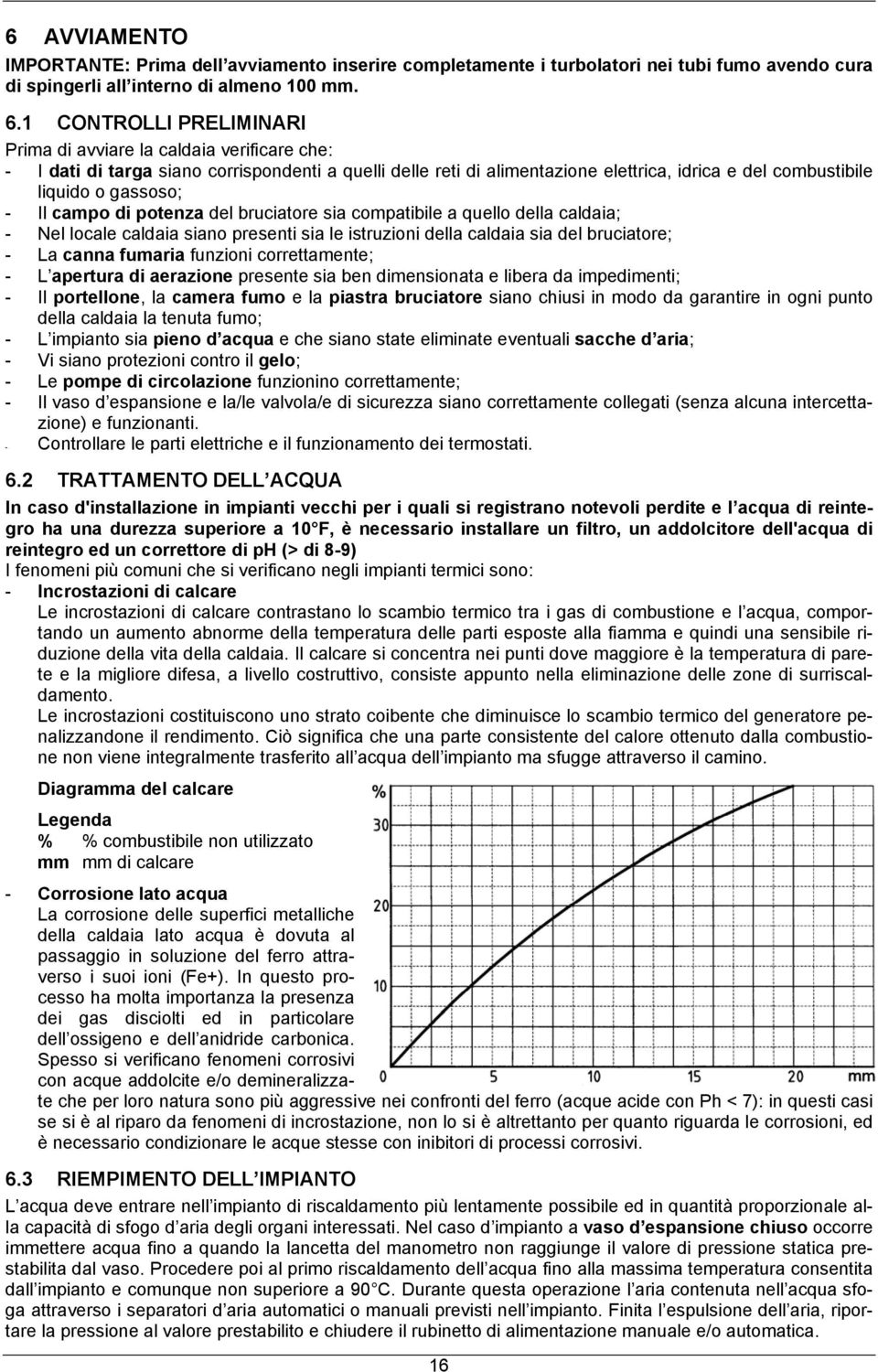 - Il campo di potenza del bruciatore sia compatibile a quello della caldaia; - Nel locale caldaia siano presenti sia le istruzioni della caldaia sia del bruciatore; - La canna fumaria funzioni