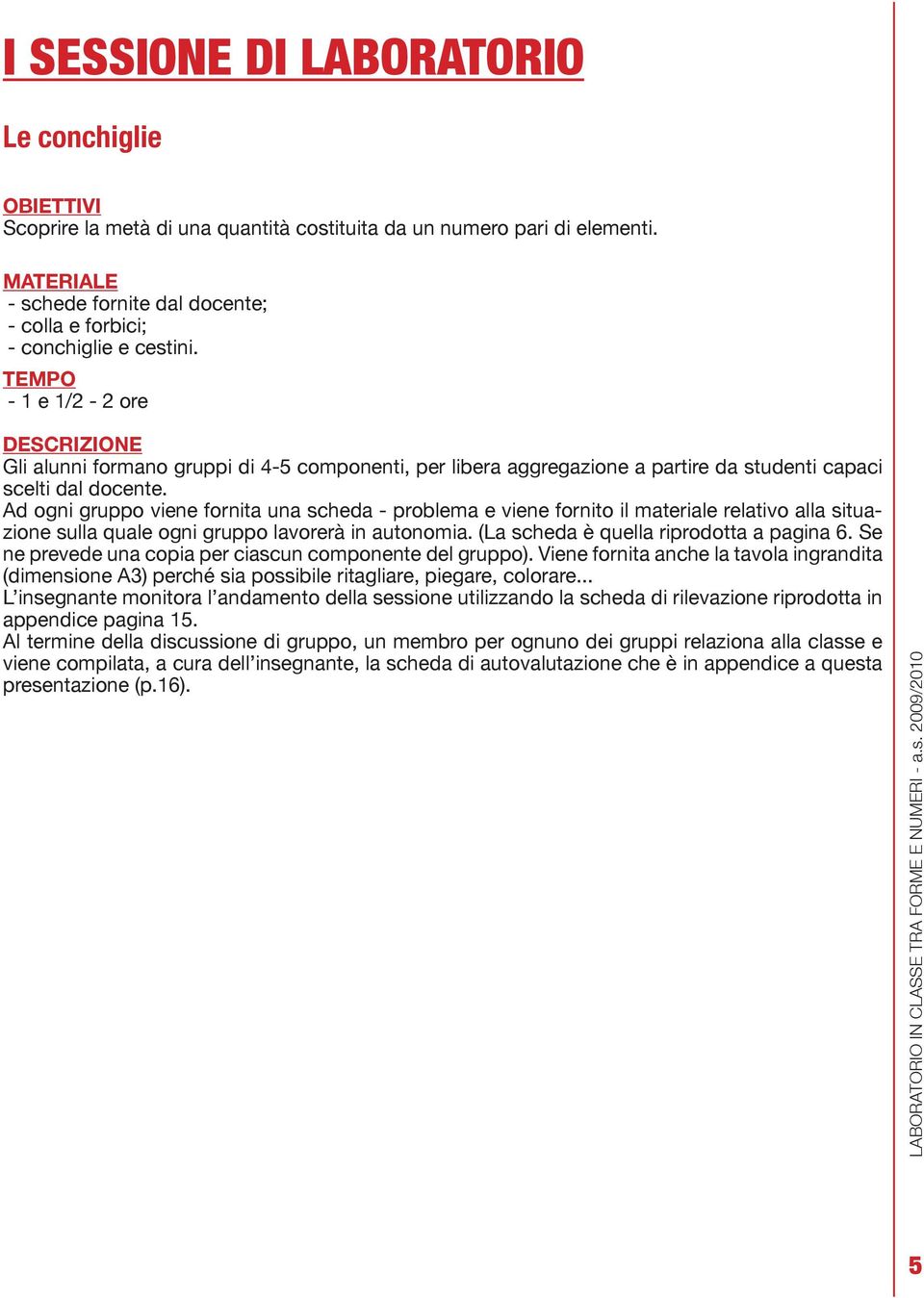 TEMPO - 1 e 1/2-2 ore DESCRIZIONE Gli alunni formano gruppi di 4-5 componenti, per libera aggregazione a partire da studenti capaci scelti dal docente.