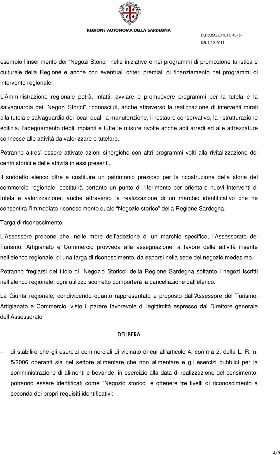 L Amministrazione regionale potrà, infatti, avviare e promuovere programmi per la tutela e la salvaguardia dei Negozi Storici riconosciuti, anche attraverso la realizzazione di interventi mirati alla