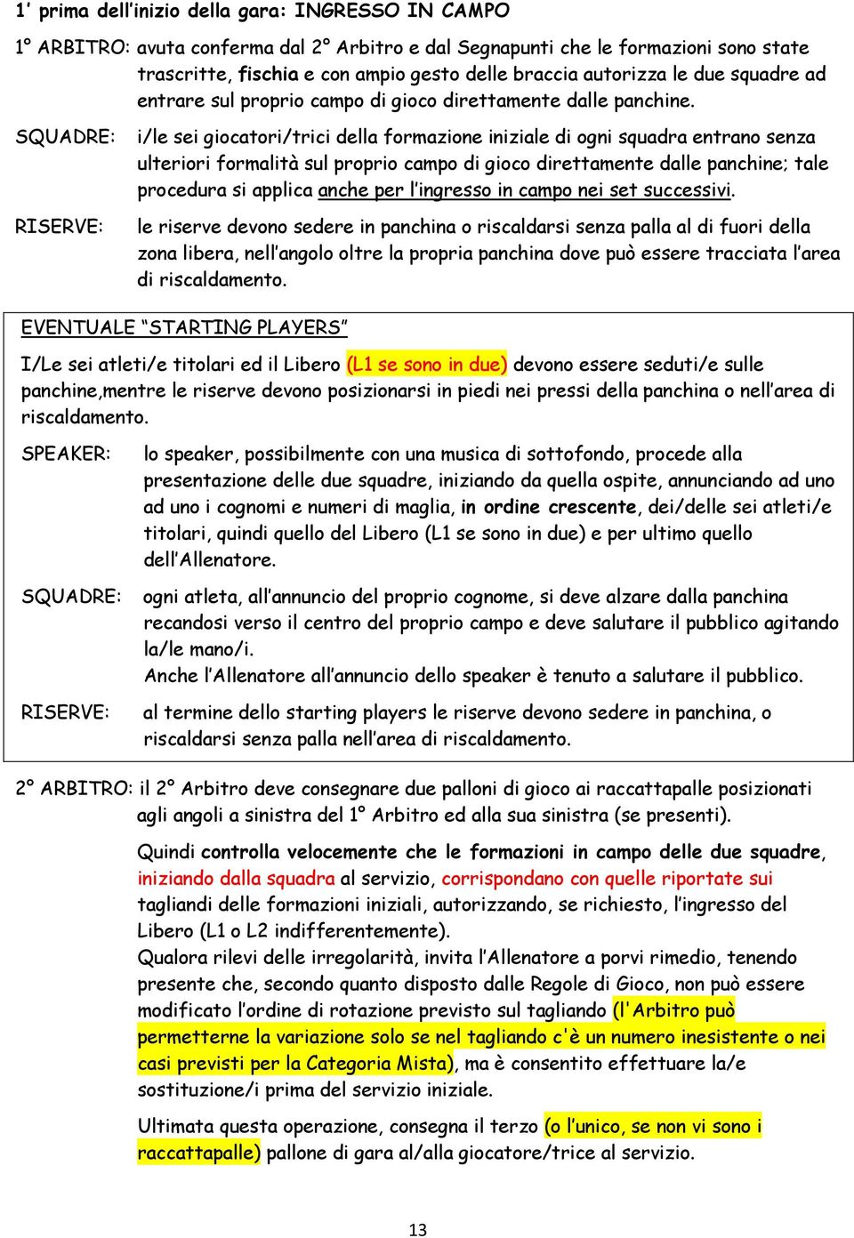 SQUADRE: i/le sei giocatori/trici della formazione iniziale di ogni squadra entrano senza ulteriori formalità sul proprio campo di gioco direttamente dalle panchine; tale procedura si applica anche