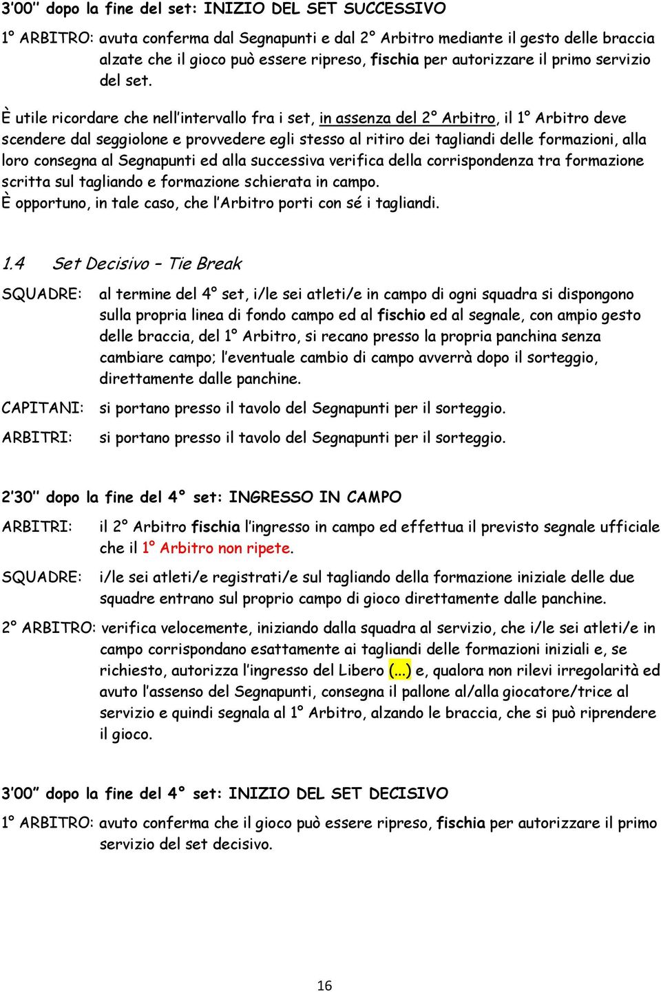 È utile ricordare che nell intervallo fra i set, in assenza del 2 Arbitro, il 1 Arbitro deve scendere dal seggiolone e provvedere egli stesso al ritiro dei tagliandi delle formazioni, alla loro