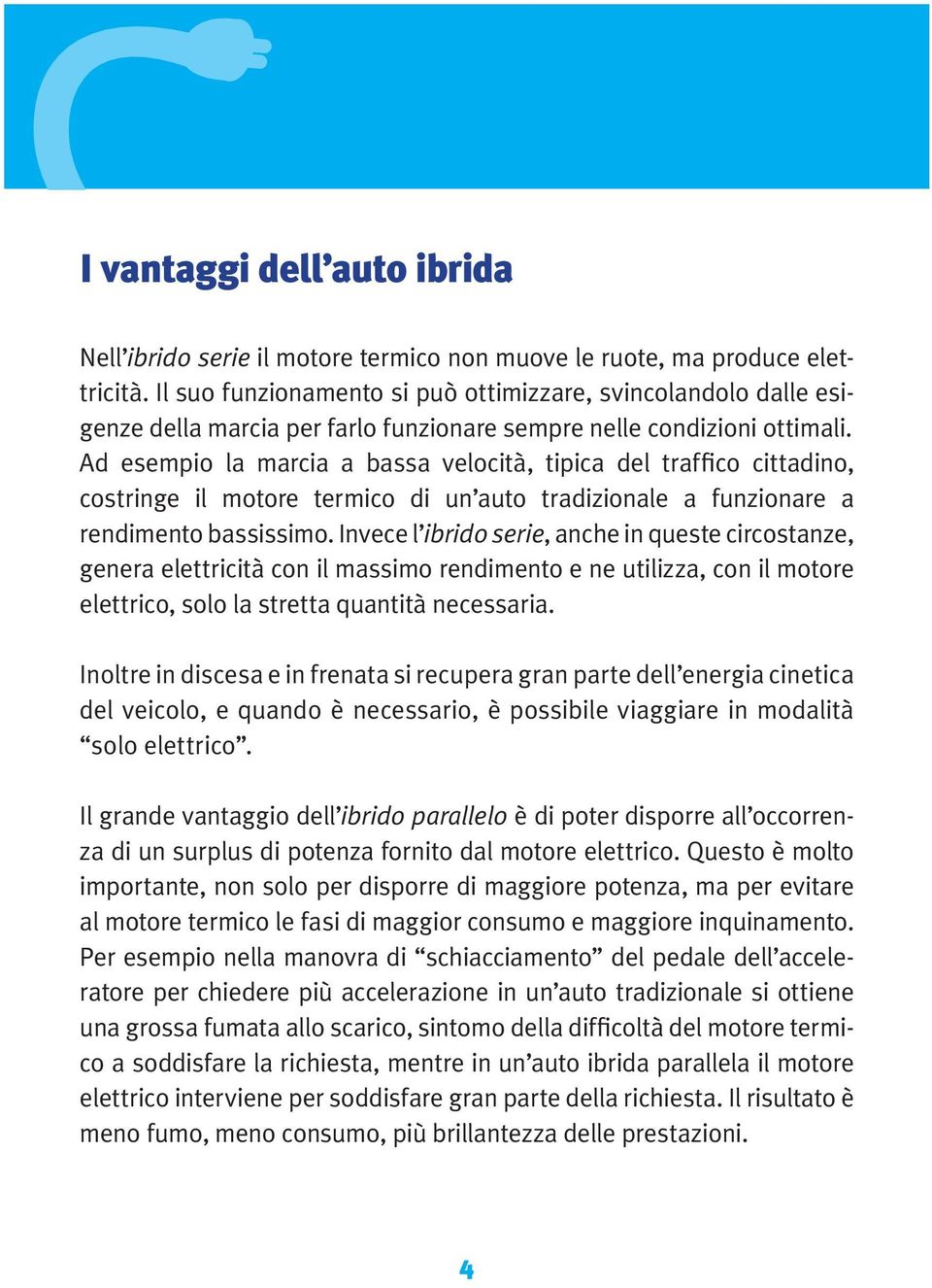 Ad esempio la marcia a bassa velocità, tipica del traffico cittadino, costringe il motore termico di un auto tradizionale a funzionare a rendimento bassissimo.