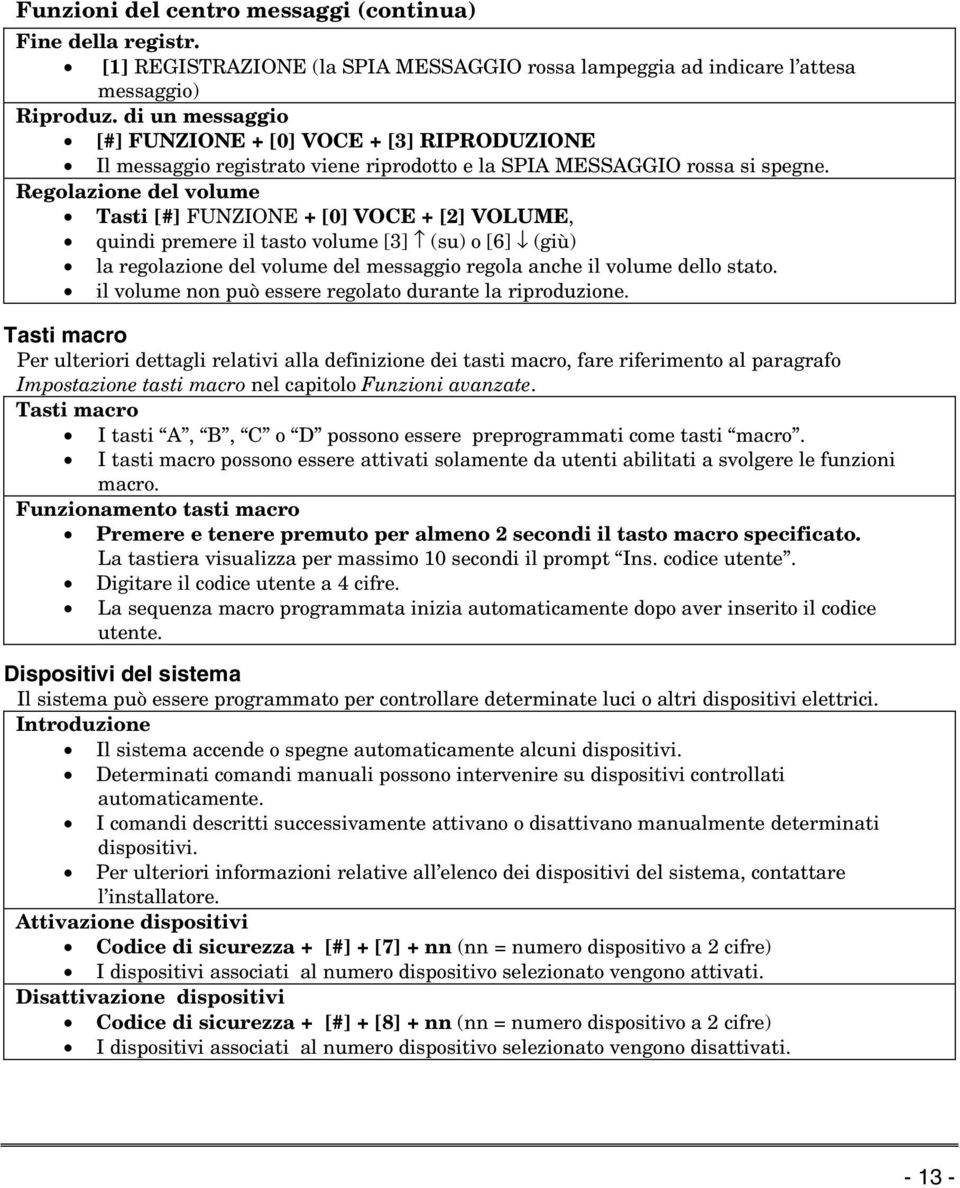 Regolazione del volume Tasti [#] FUNZIONE + [0] VOCE + [2] VOLUME, quindi premere il tasto volume [3] (su) o [6] (giù) la regolazione del volume del messaggio regola anche il volume dello stato.