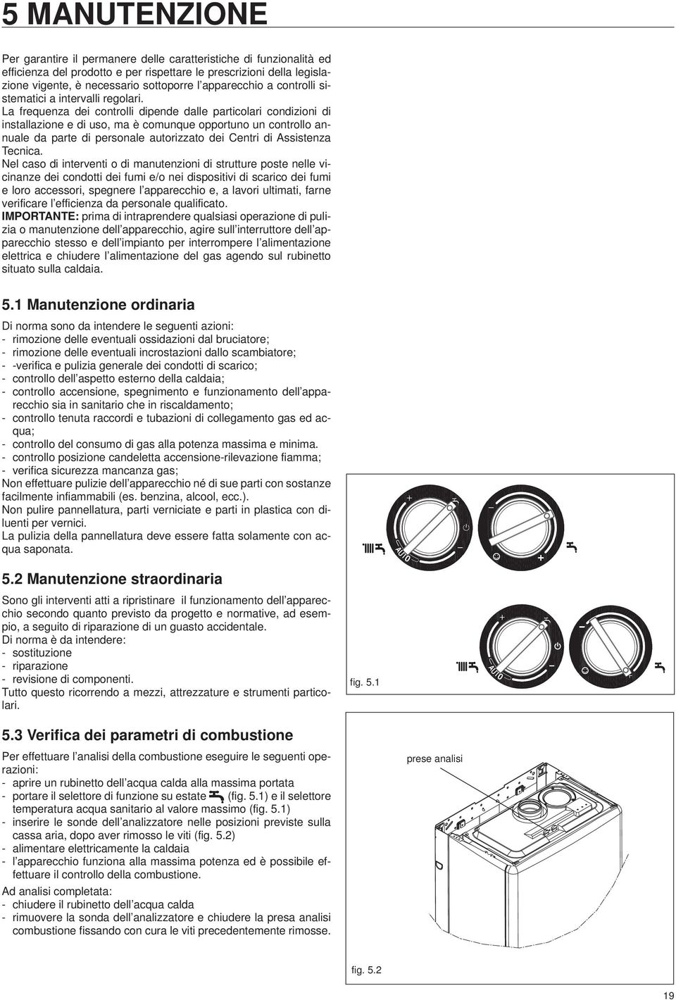 La frequenza dei controlli dipende dalle particolari condizioni di installazione e di uso, ma è comunque opportuno un controllo annuale da parte di personale autorizzato dei Centri di Assistenza