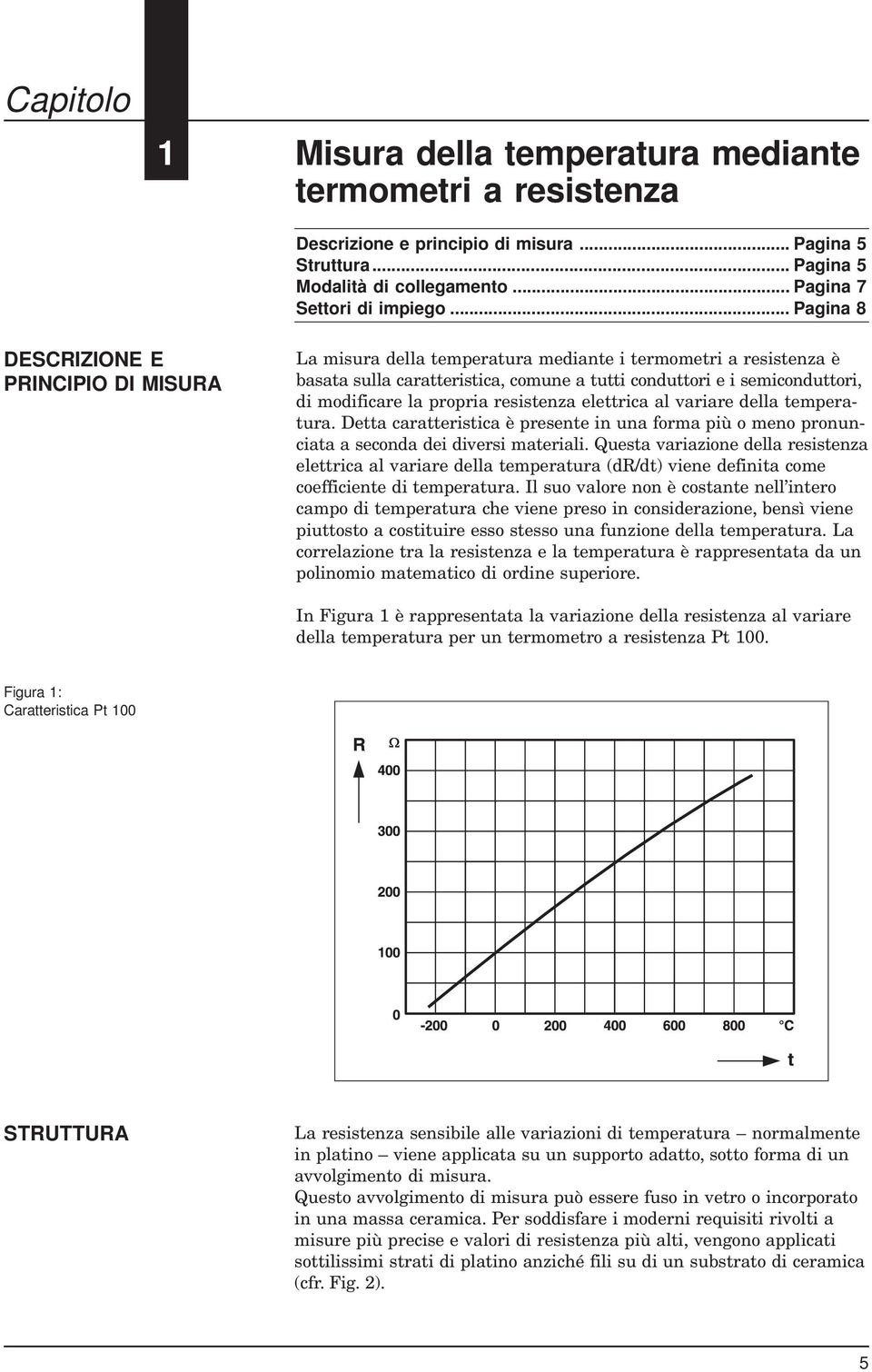 la propria resistenza elettrica al variare della temperatura. Detta caratteristica è presente in una forma più o meno pronunciata a seconda dei diversi materiali.