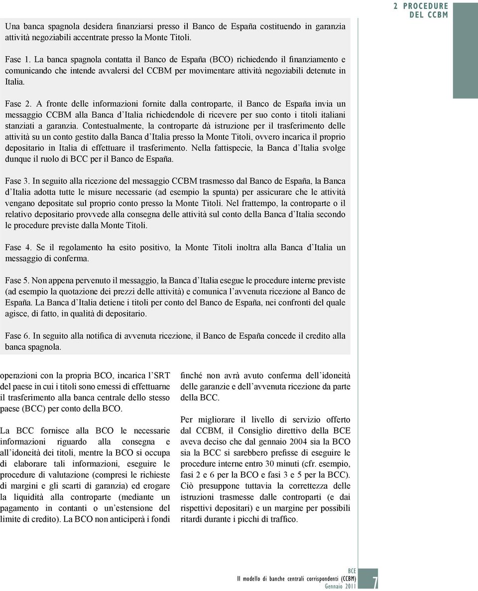A fronte delle informazioni fornite dalla controparte, il España invia un messaggio CCBM alla Banca d Italia richiedendole di ricevere per suo conto i titoli italiani stanziati a garanzia.