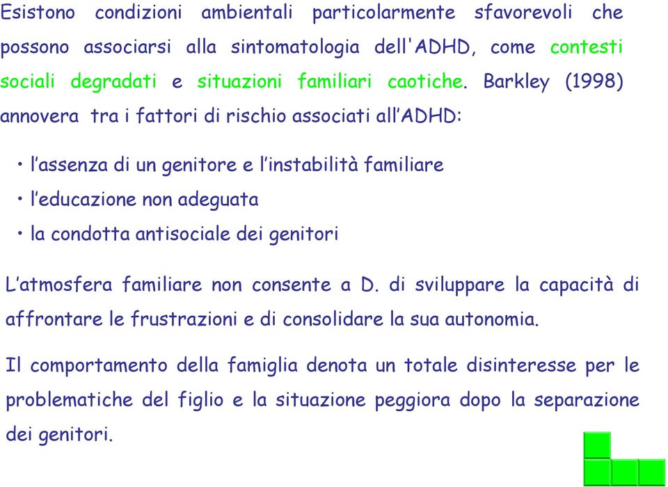 Barkley (1998) annovera tra i fattori di rischio associati all ADHD: l assenza di un genitore e l instabilità familiare l educazione non adeguata la condotta