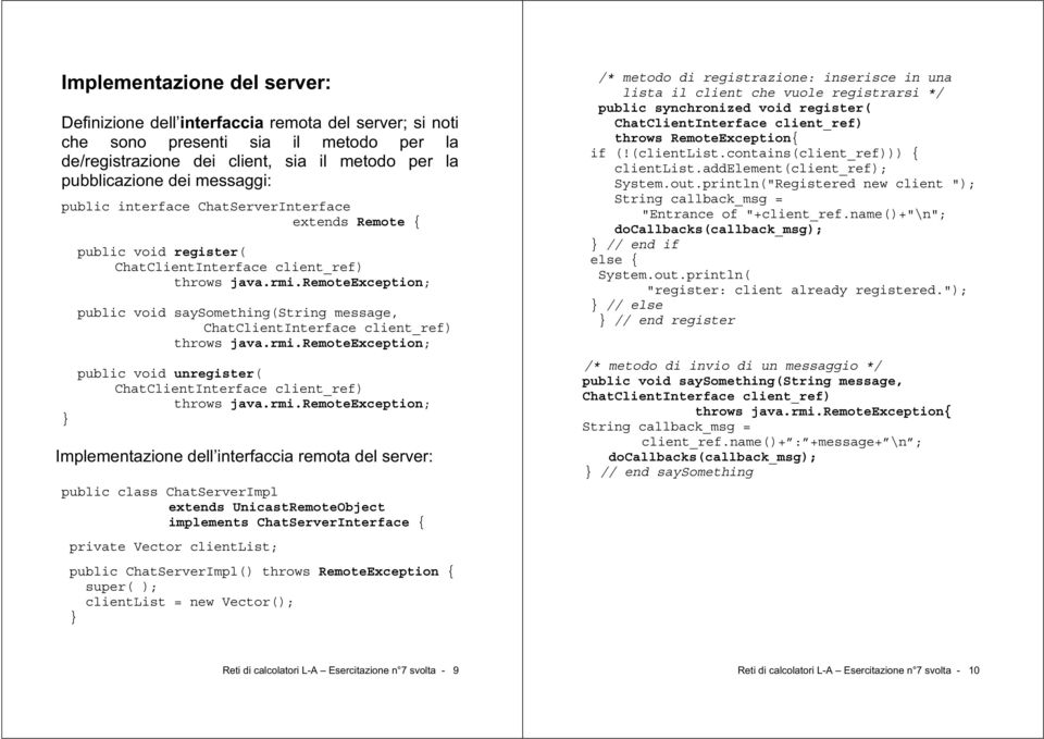 public class ChatImpl extends UnicastRemoteObject implements ChatInterface { private Vector clientlist; public ChatImpl() throws RemoteException { super( ); clientlist = new Vector(); /* metodo di