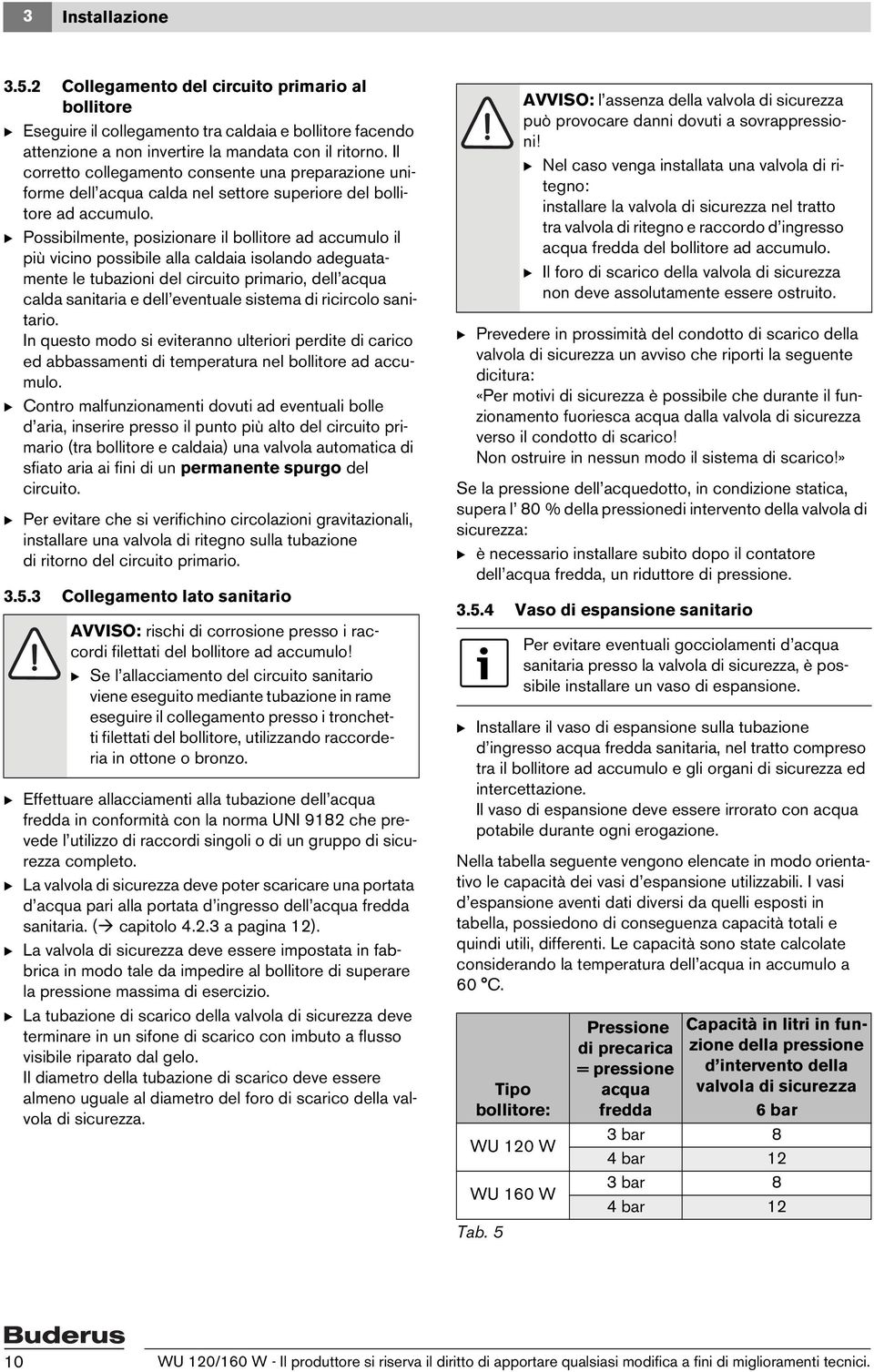 B Possibilmente, posizionare il bollitore ad accumulo il più vicino possibile alla caldaia isolando adeguatamente le tubazioni del circuito primario, dell acqua calda sanitaria e dell eventuale